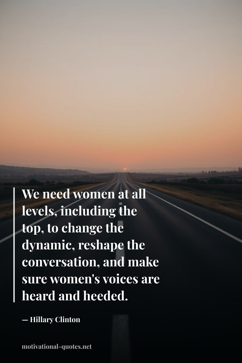 "We need women at all levels, including the top, to change the dynamic, reshape the conversation, and make sure women's voices are heard and heeded." — Hillary Clinton
