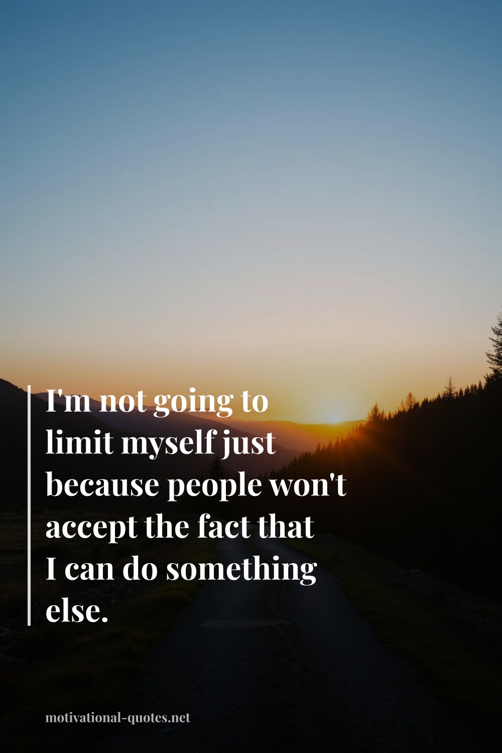 "I'm not going to limit myself just because people won't accept the fact that I can do something else." — Anonymous