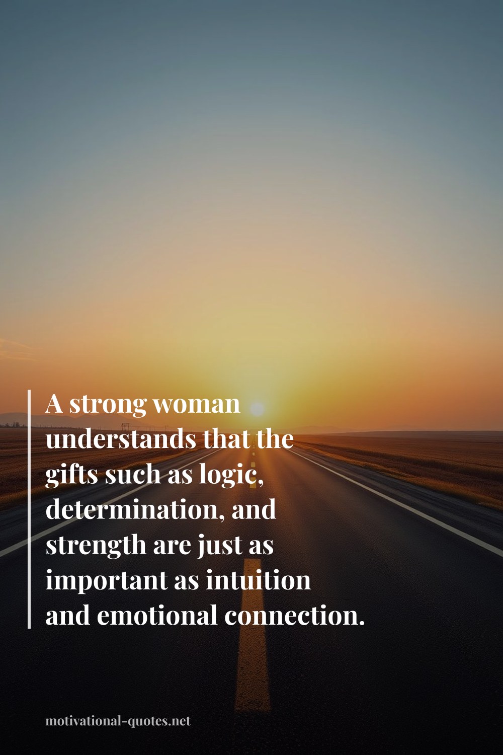 "A strong woman understands that the gifts such as logic, determination, and strength are just as important as intuition and emotional connection." — Anonymous