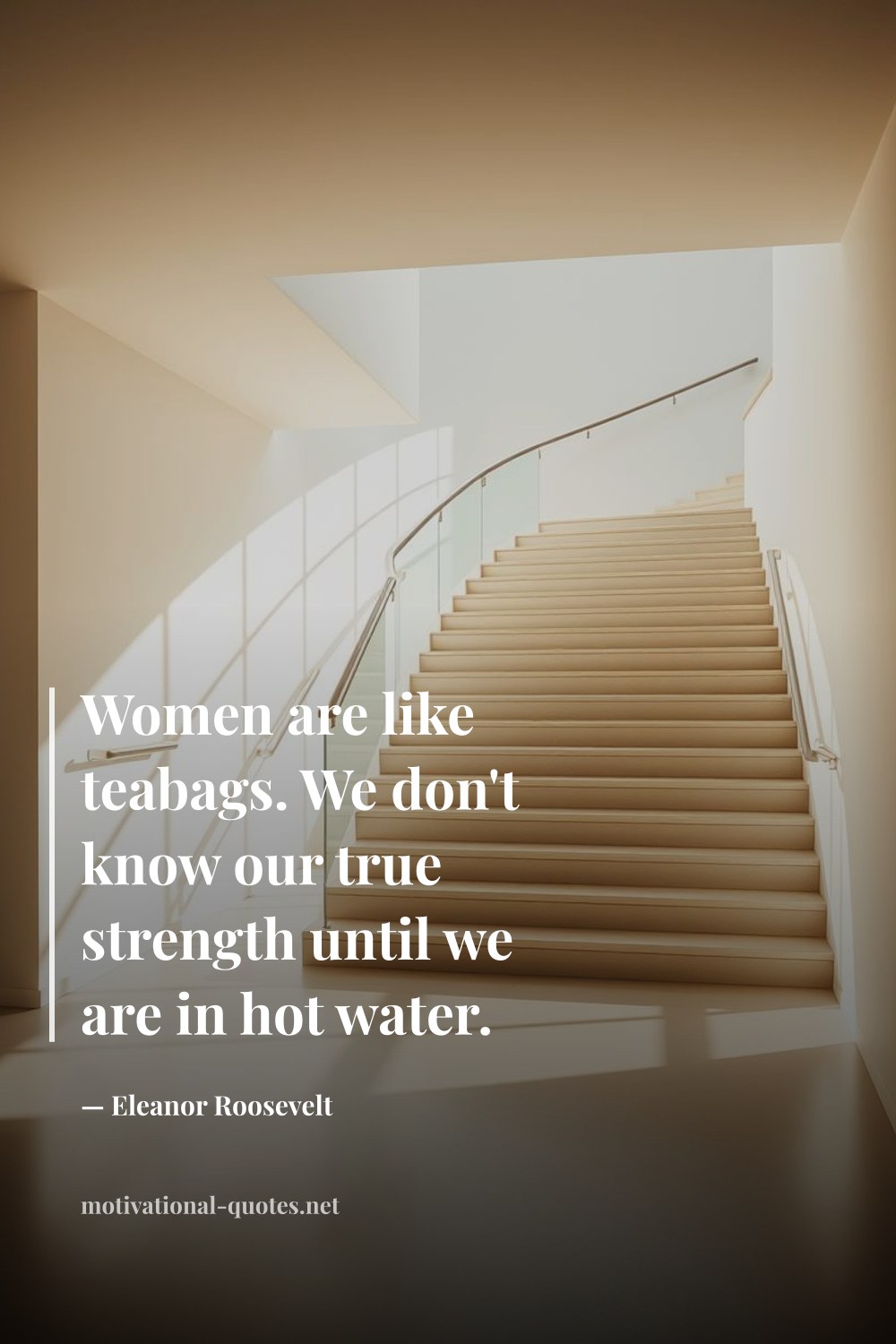 "Women are like teabags. We don't know our true strength until we are in hot water." — Eleanor Roosevelt