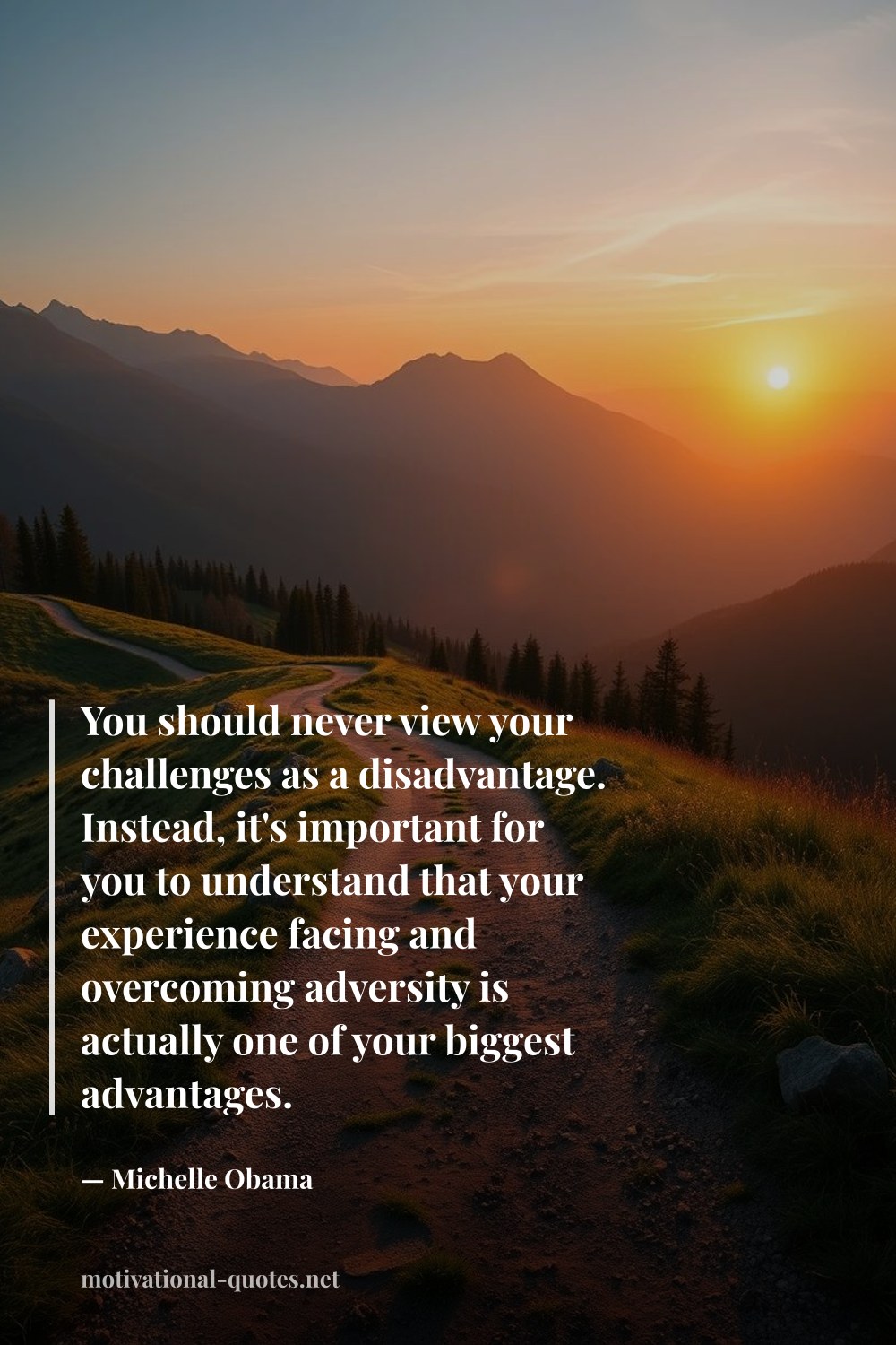 "You should never view your challenges as a disadvantage. Instead, it's important for you to understand that your experience facing and overcoming adversity is actually one of your biggest advantages." — Michelle Obama
