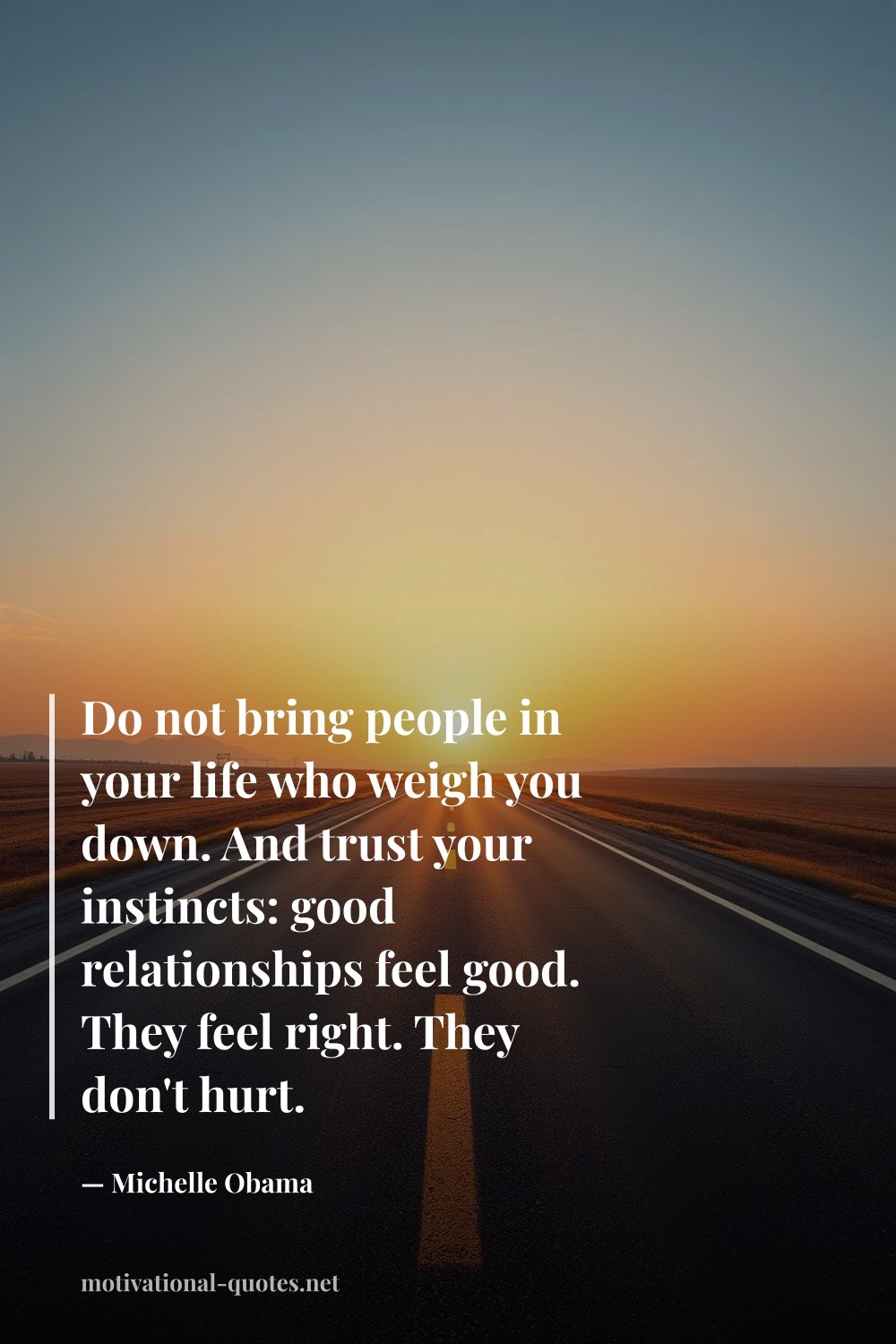 "Do not bring people in your life who weigh you down. And trust your instincts: good relationships feel good. They feel right. They don't hurt." — Michelle Obama