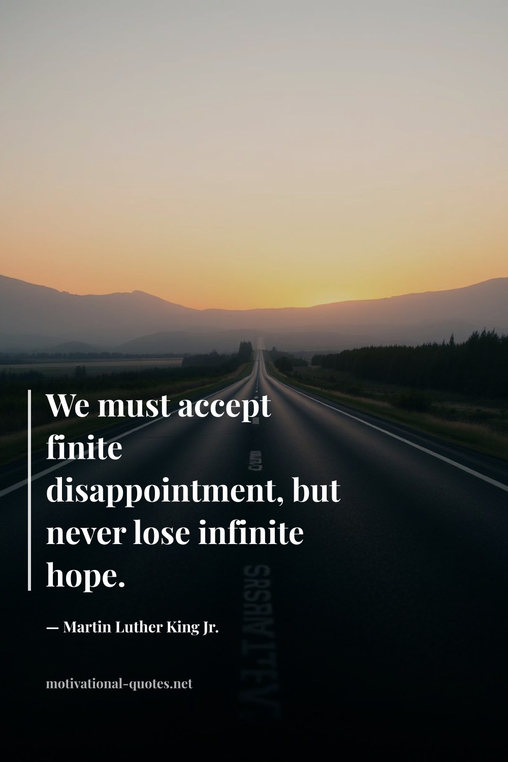 "We must accept finite disappointment, but never lose infinite hope." — Martin Luther King Jr.