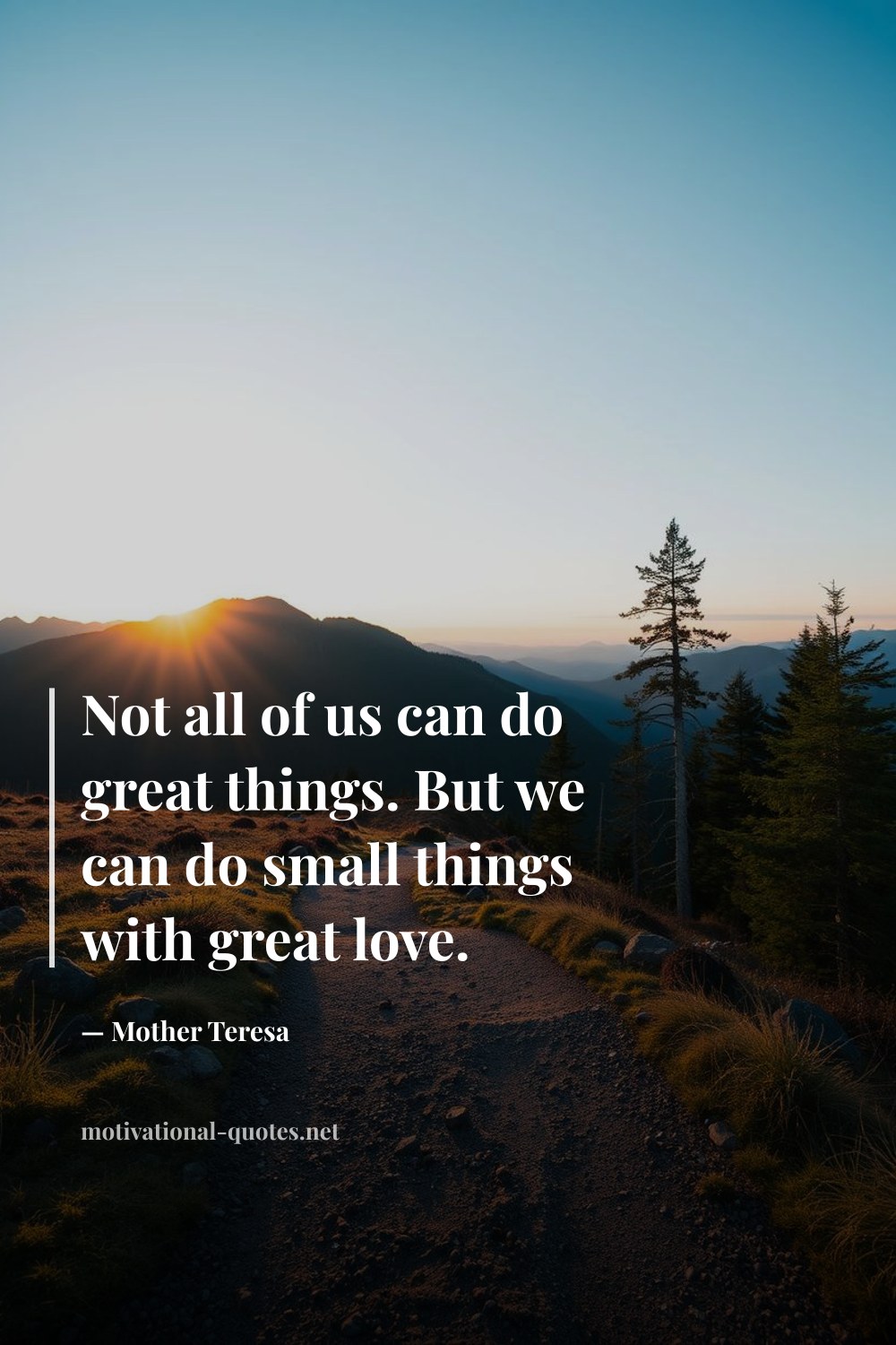 "Not all of us can do great things. But we can do small things with great love." — Mother Teresa