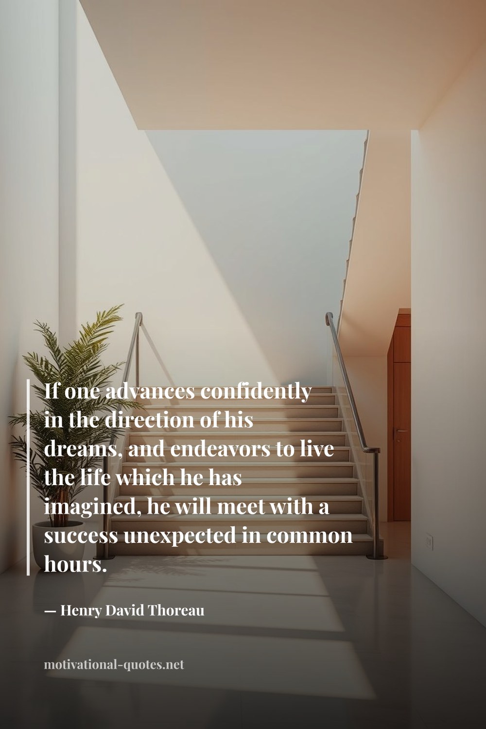"If one advances confidently in the direction of his dreams, and endeavors to live the life which he has imagined, he will meet with a success unexpected in common hours." — Henry David Thoreau