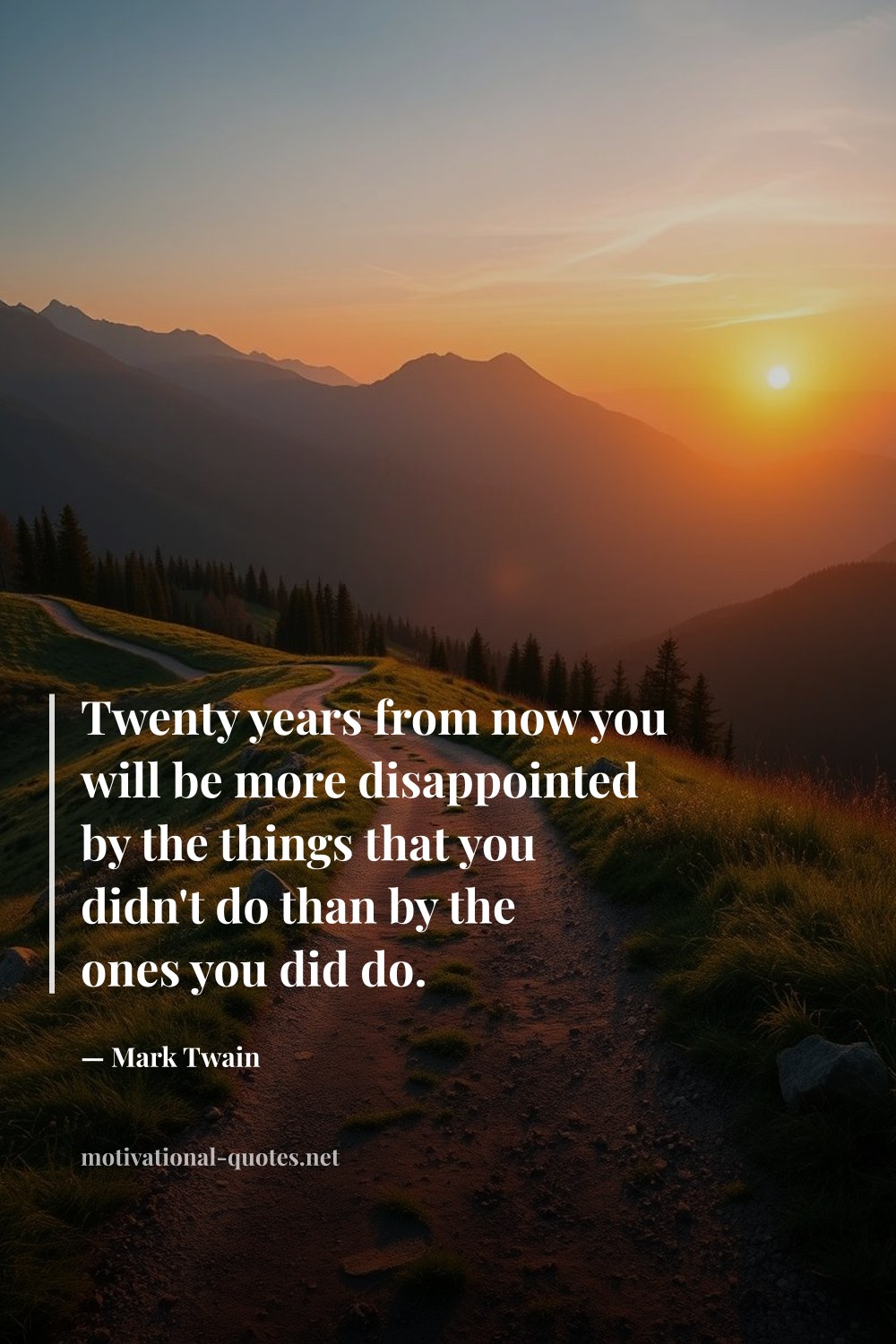 "Twenty years from now you will be more disappointed by the things that you didn't do than by the ones you did do." — Mark Twain