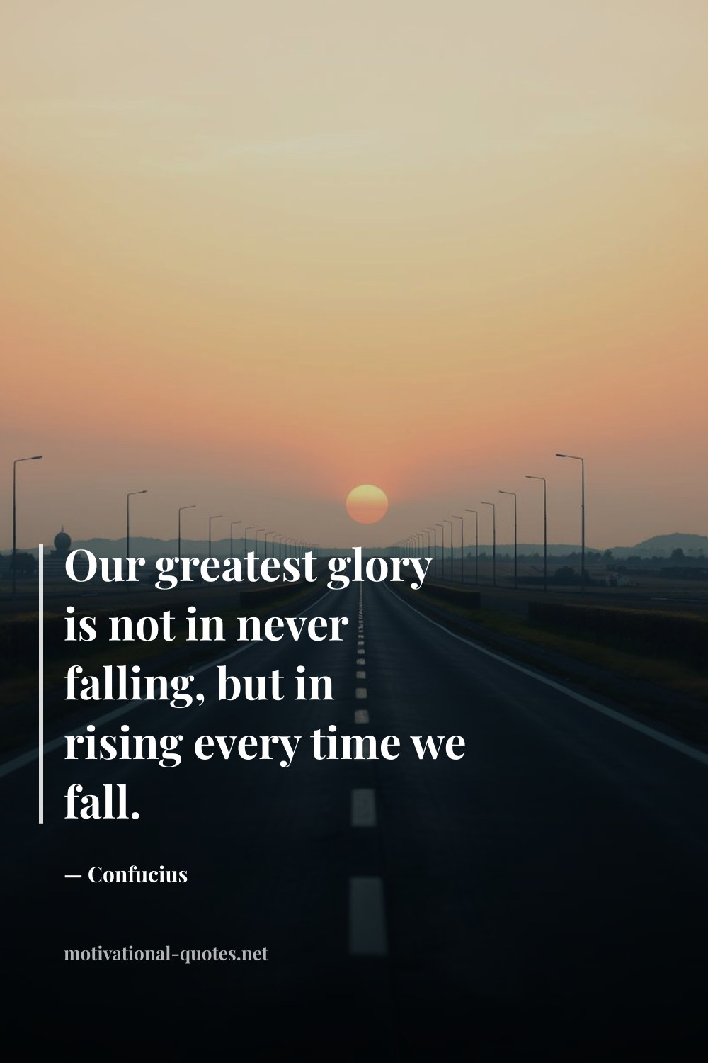 "Our greatest glory is not in never falling, but in rising every time we fall." — Confucius