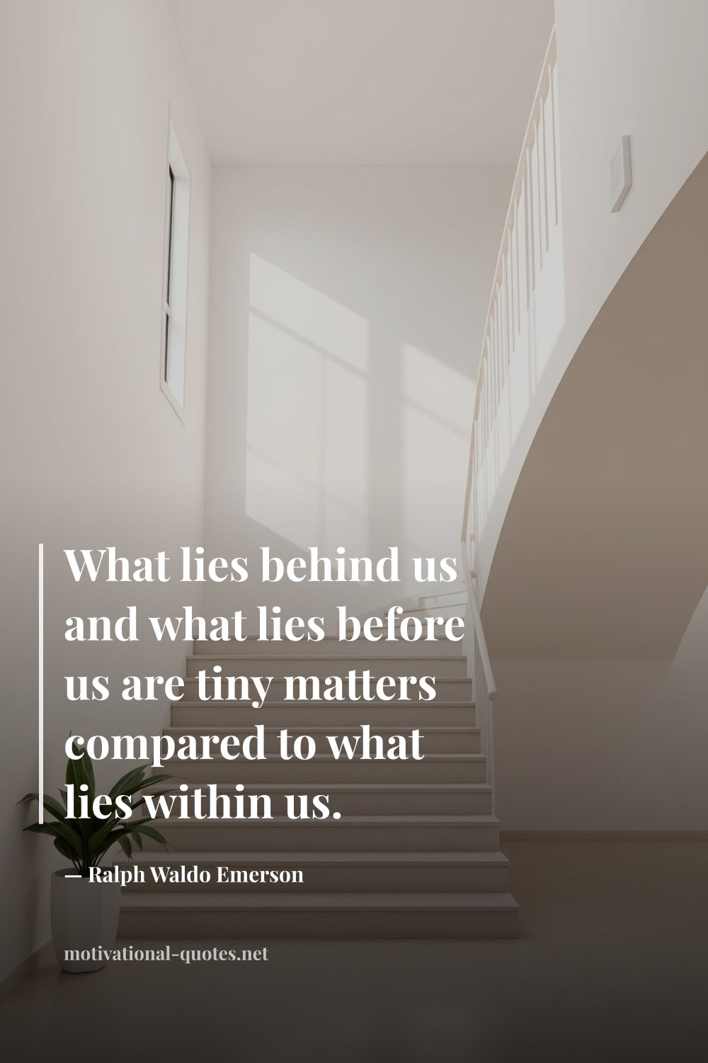 "What lies behind us and what lies before us are tiny matters compared to what lies within us." — Ralph Waldo Emerson