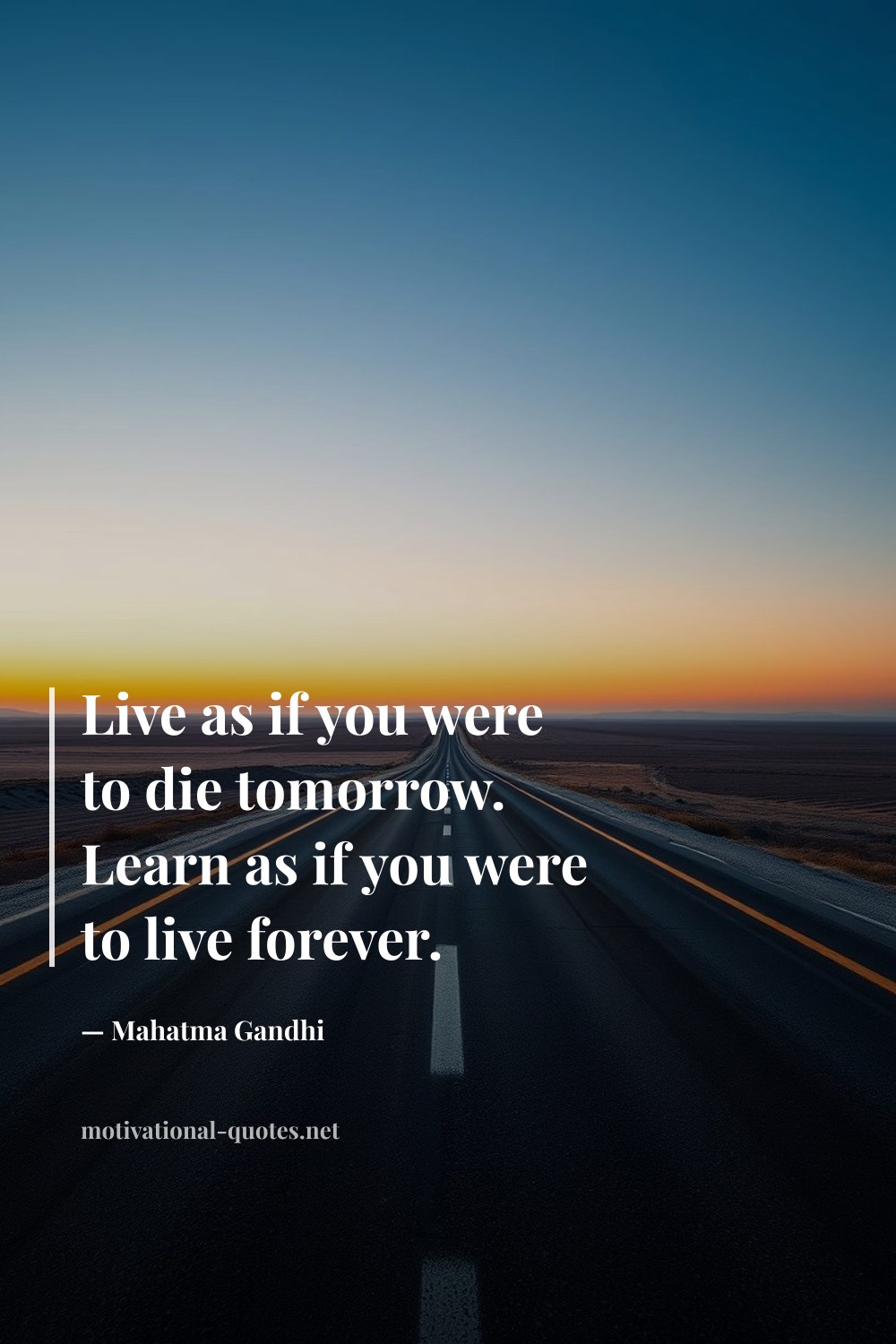 "Live as if you were to die tomorrow. Learn as if you were to live forever." — Mahatma Gandhi