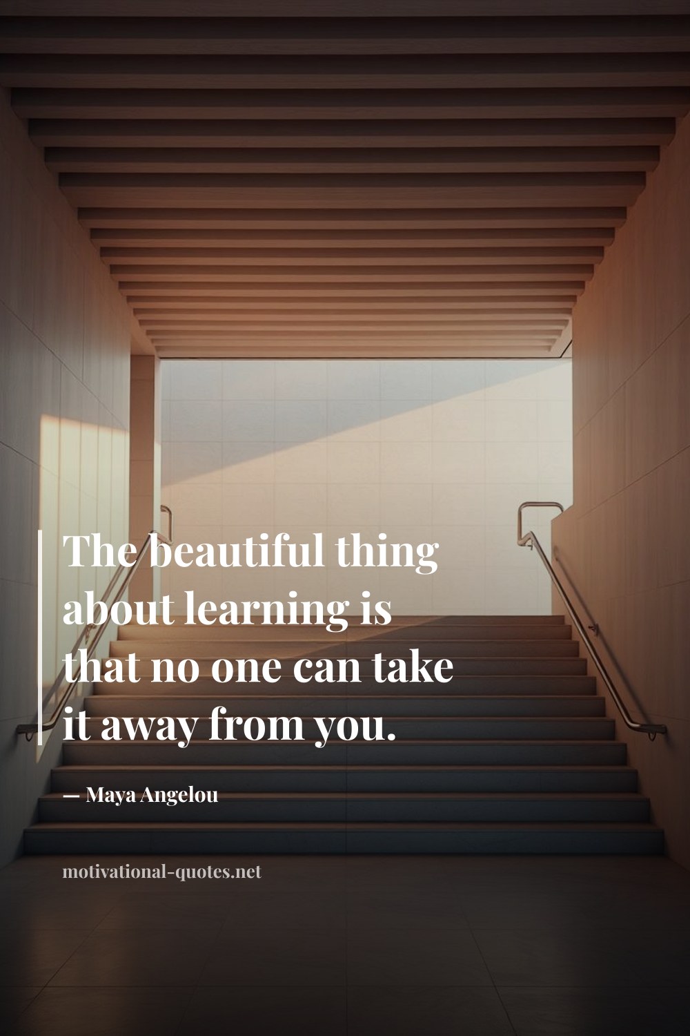 "The beautiful thing about learning is that no one can take it away from you." — Maya Angelou