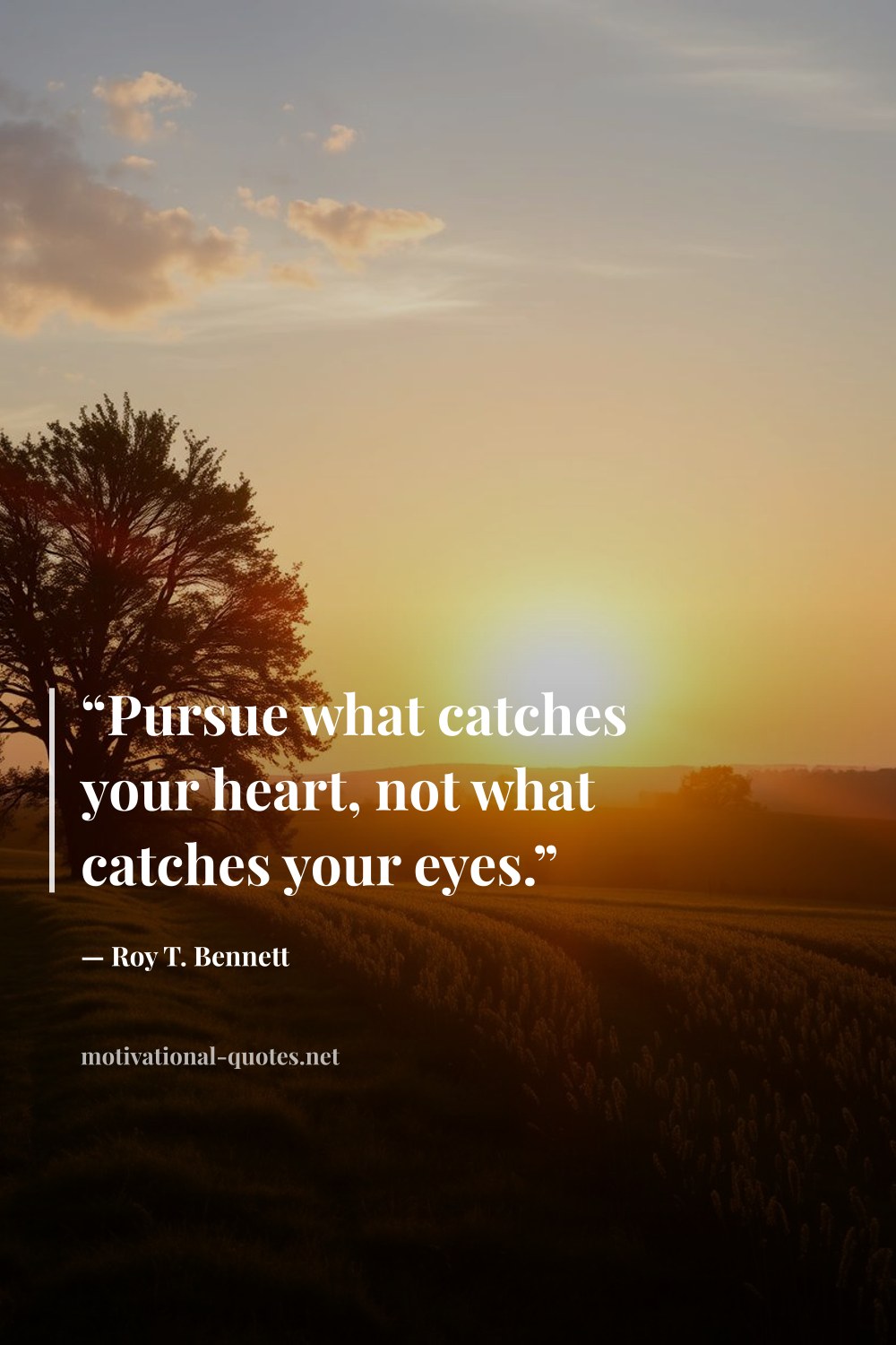 "“Pursue what catches your heart, not what catches your eyes.”" — Roy T. Bennett