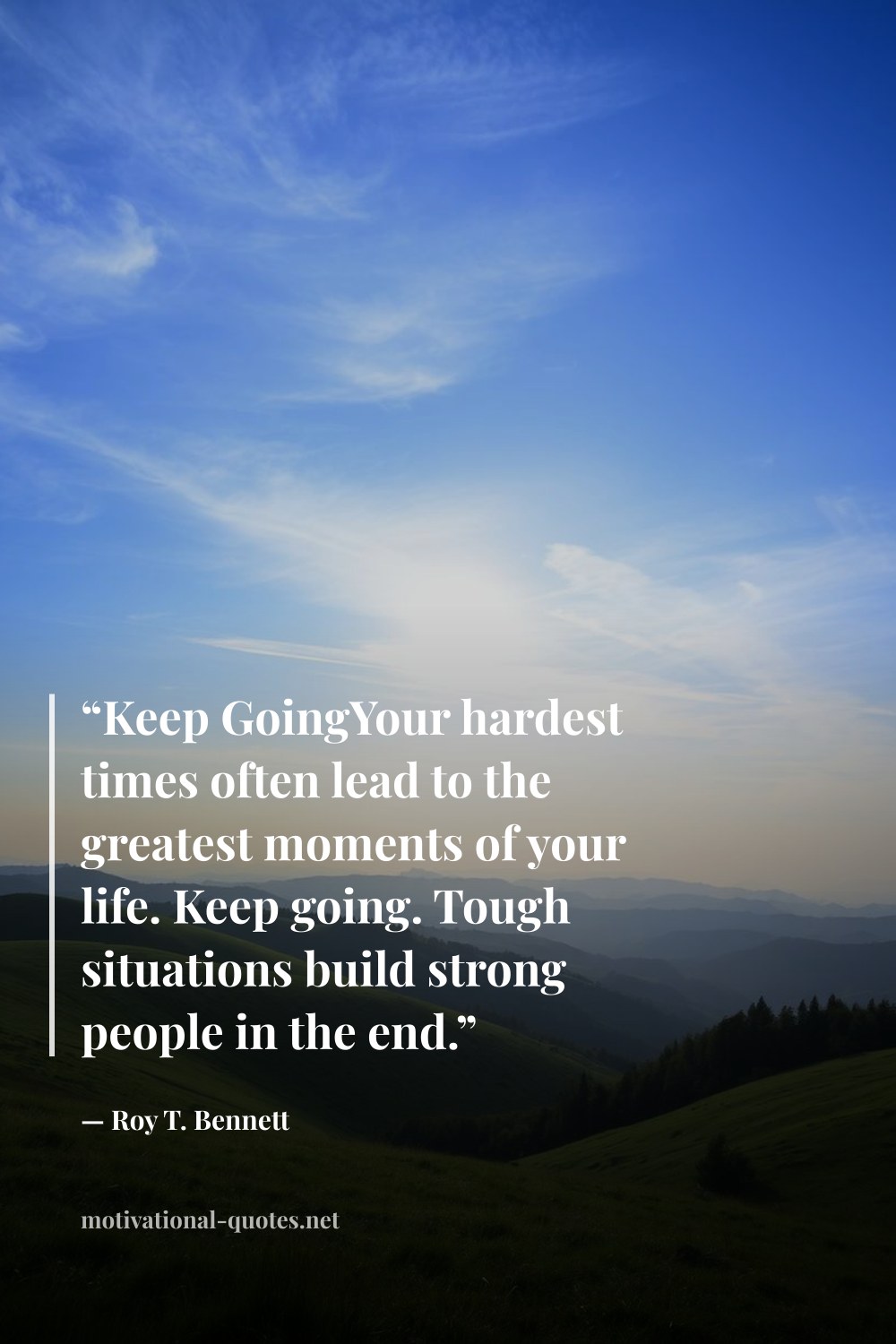 "“Keep GoingYour hardest times often lead to the greatest moments of your life. Keep going. Tough situations build strong people in the end.”" — Roy T. Bennett