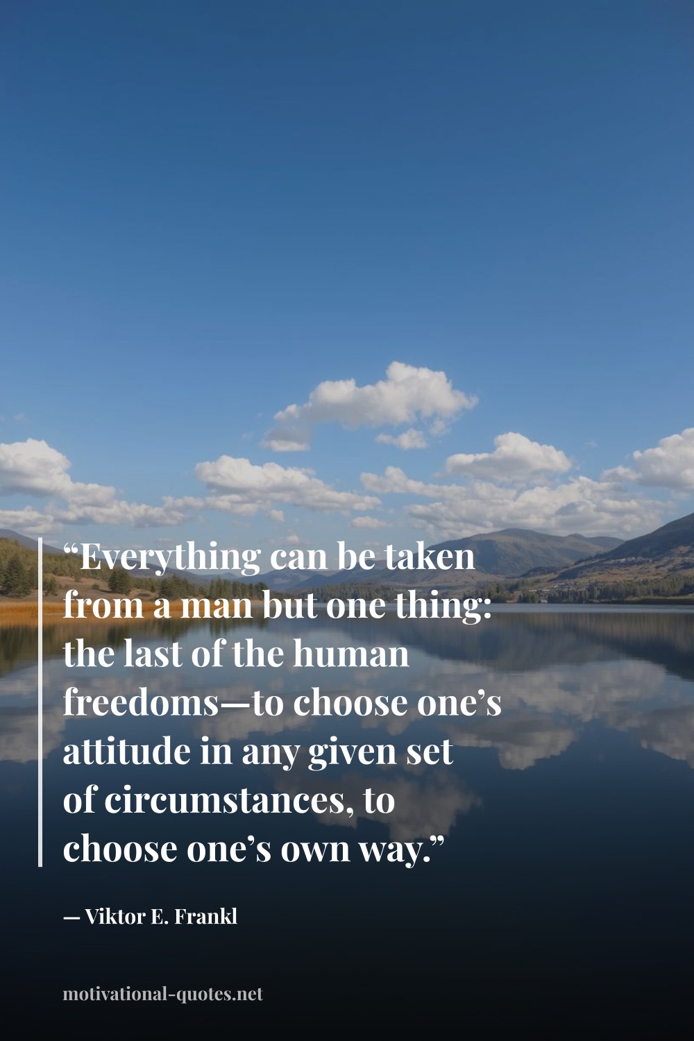 "“Everything can be taken from a man but one thing: the last of the human freedoms—to choose one’s attitude in any given set of circumstances, to choose one’s own way.”" — Viktor E. Frankl