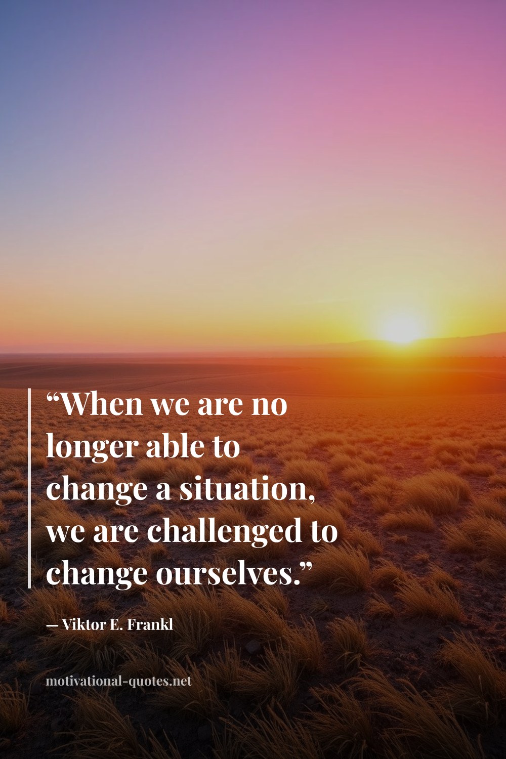 "“When we are no longer able to change a situation, we are challenged to change ourselves.”" — Viktor E. Frankl