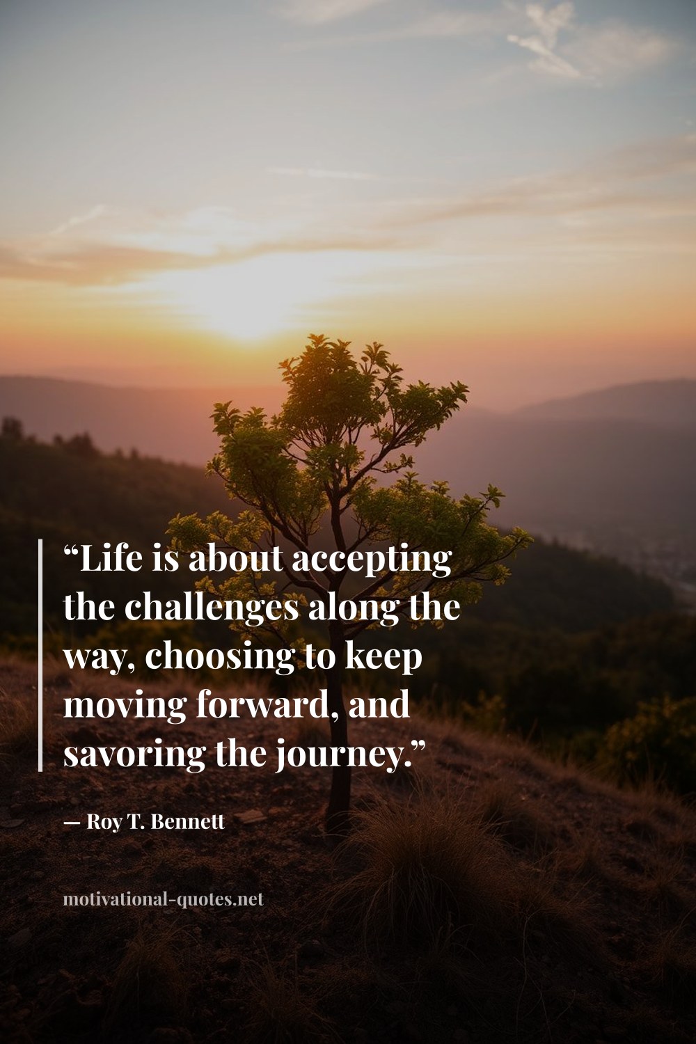 "“Life is about accepting the challenges along the way, choosing to keep moving forward, and savoring the journey.”" — Roy T. Bennett