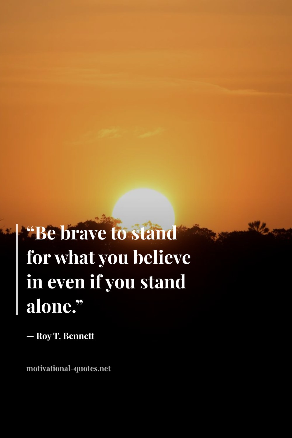 "“Be brave to stand for what you believe in even if you stand alone.”" — Roy T. Bennett