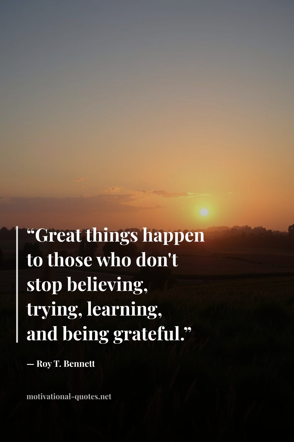 "“Great things happen to those who don't stop believing, trying, learning, and being grateful.”" — Roy T. Bennett