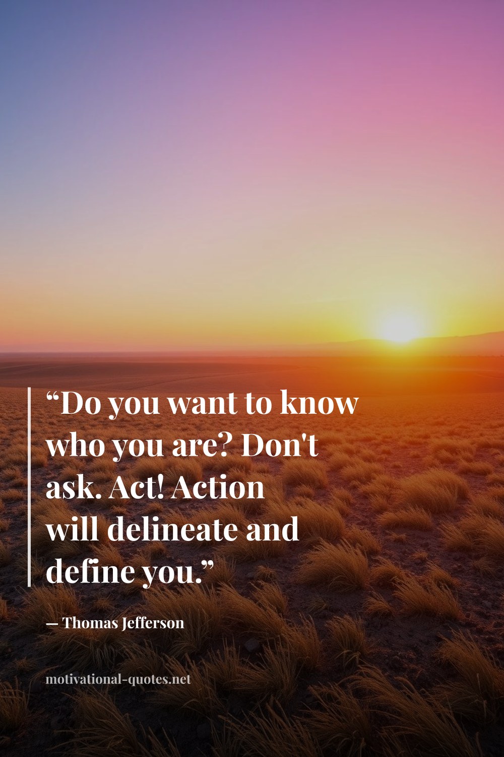 "“Do you want to know who you are? Don't ask. Act! Action will delineate and define you.”" — Thomas Jefferson
