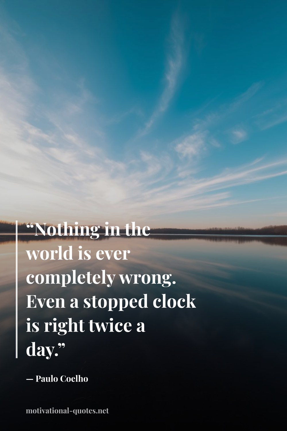 "“Nothing in the world is ever completely wrong. Even a stopped clock is right twice a day.”" — Paulo Coelho