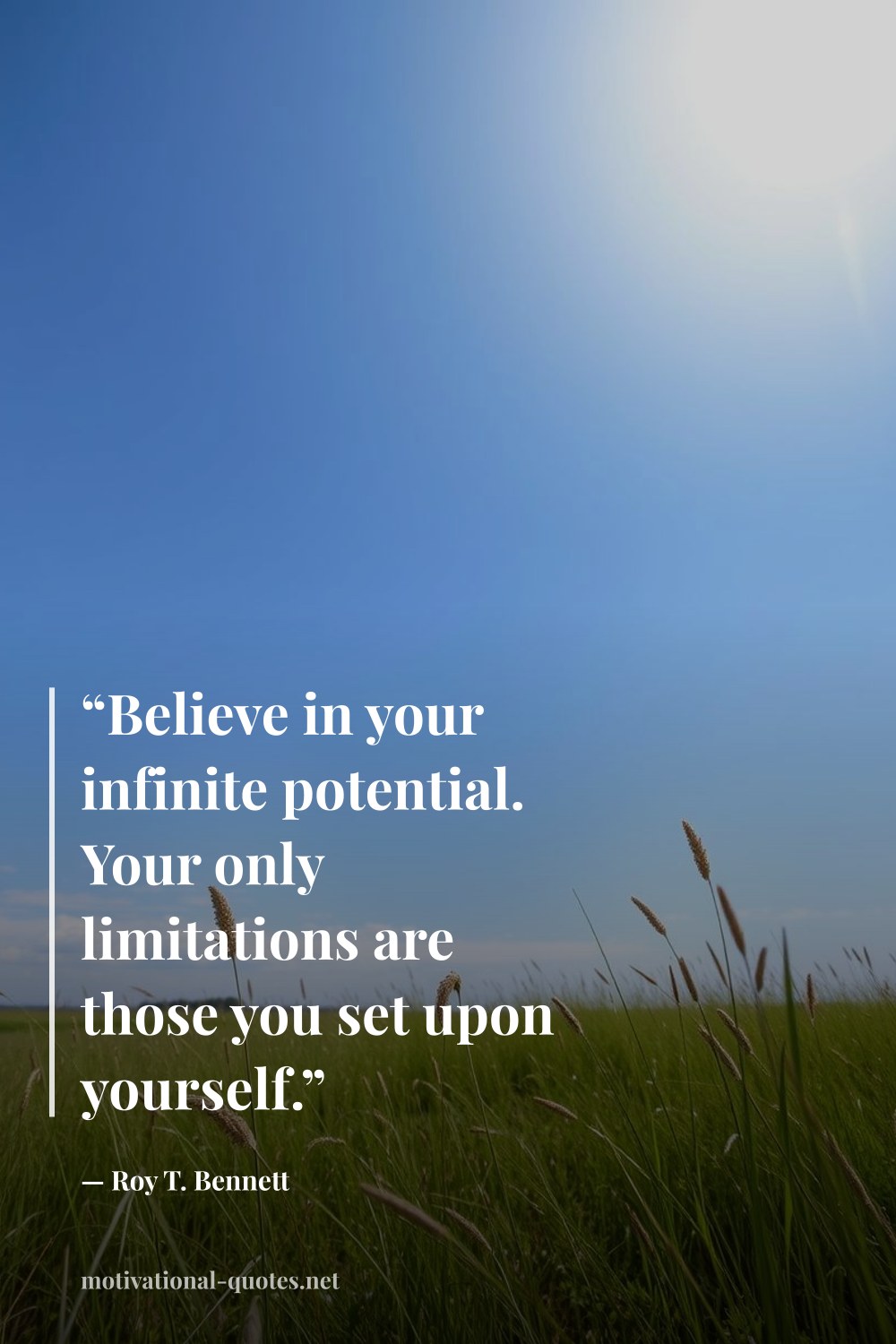 "“Believe in your infinite potential. Your only limitations are those you set upon yourself.”" — Roy T. Bennett