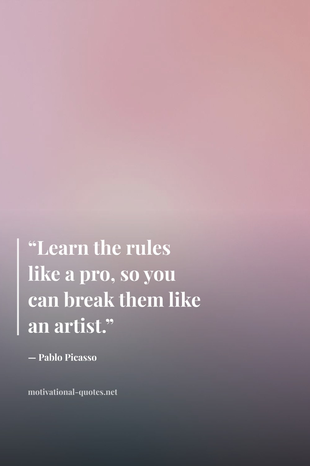 "“Learn the rules like a pro, so you can break them like an artist.”" — Pablo Picasso