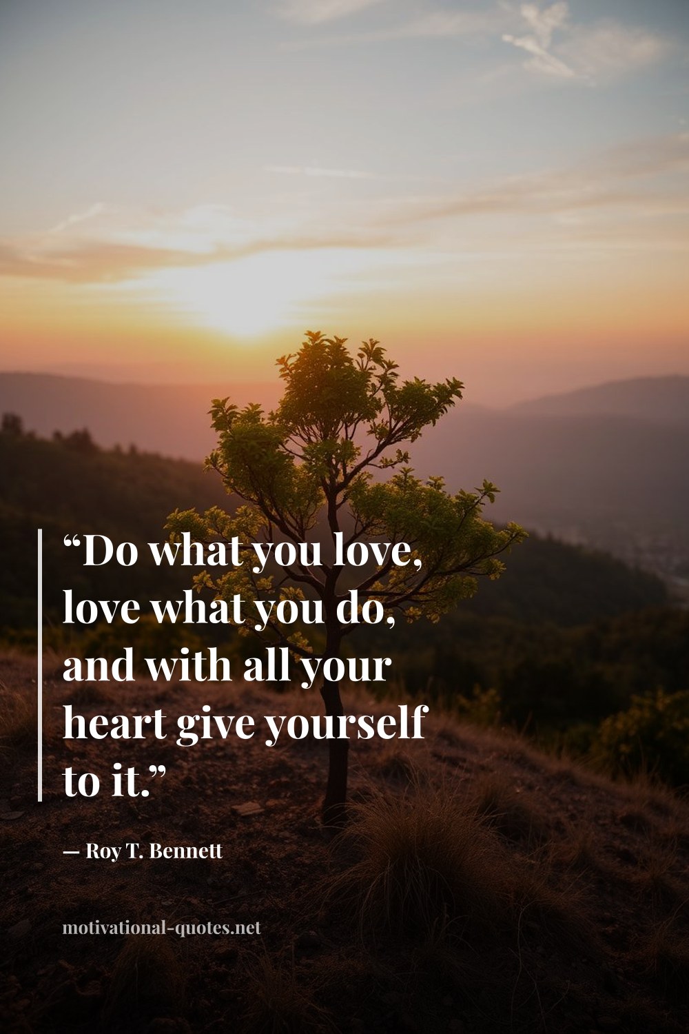 "“Do what you love, love what you do, and with all your heart give yourself to it.”" — Roy T. Bennett