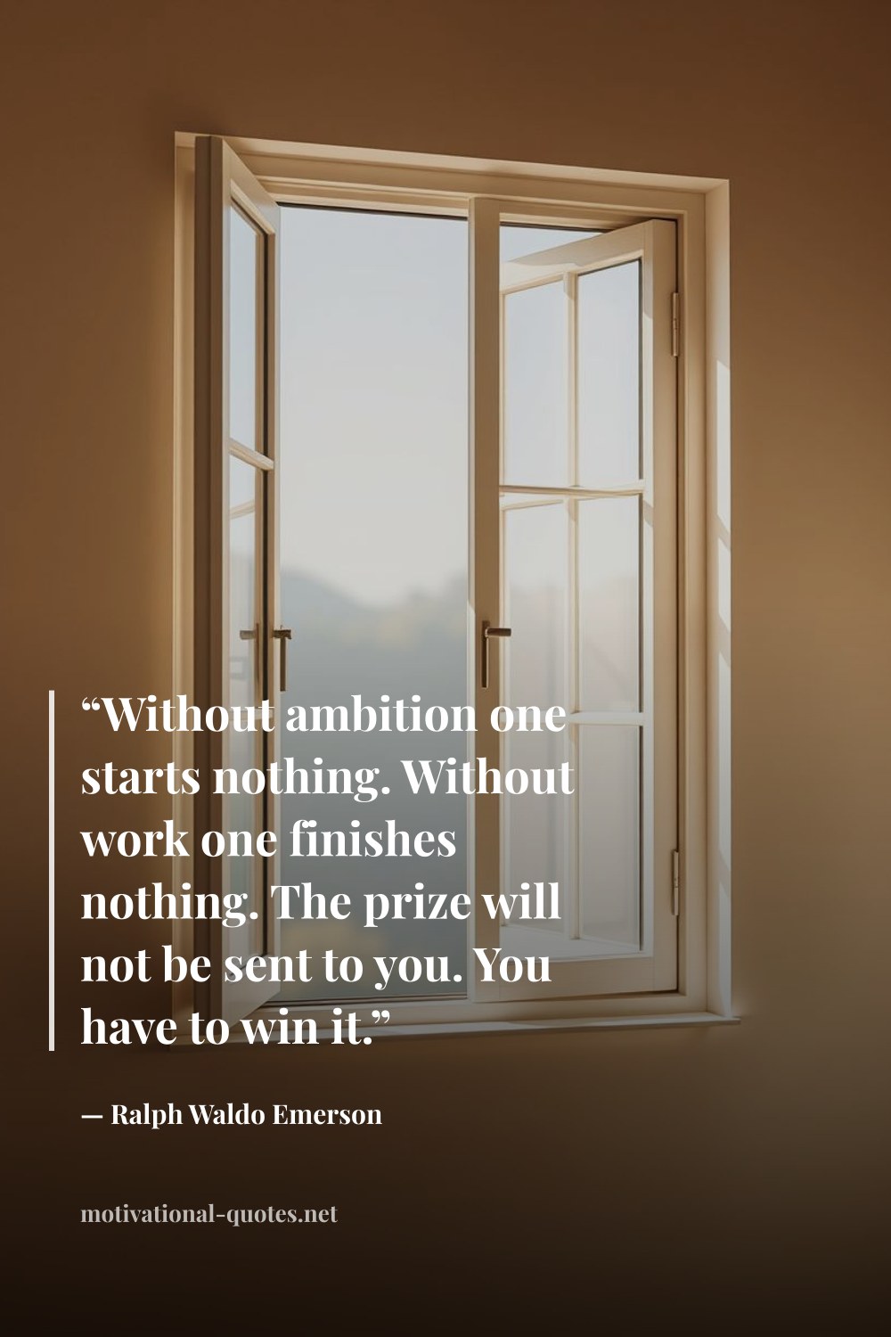 "“Without ambition one starts nothing. Without work one finishes nothing. The prize will not be sent to you. You have to win it.”" — Ralph Waldo Emerson