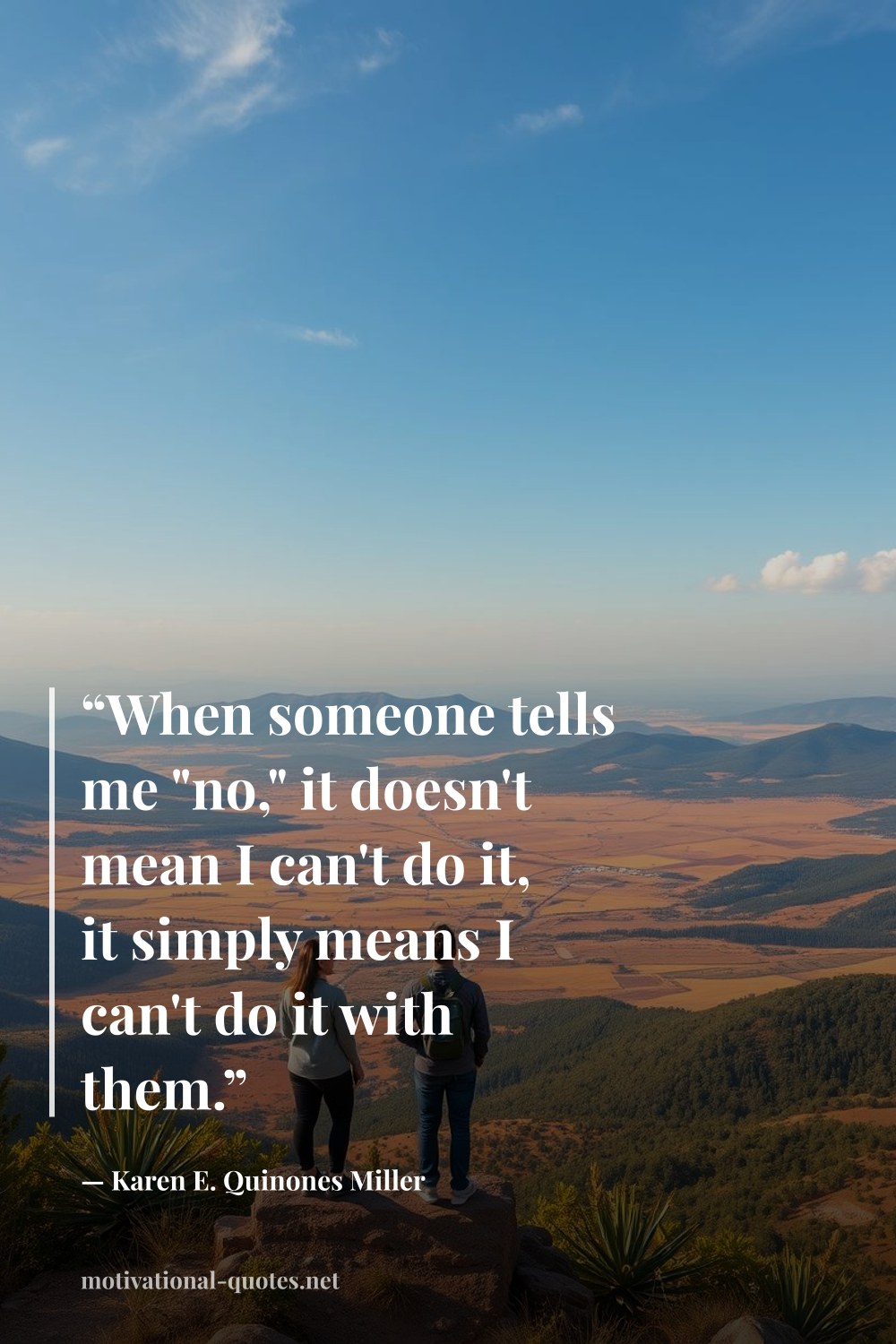 "“When someone tells me "no," it doesn't mean I can't do it, it simply means I can't do it with them.”" — Karen E. Quinones Miller