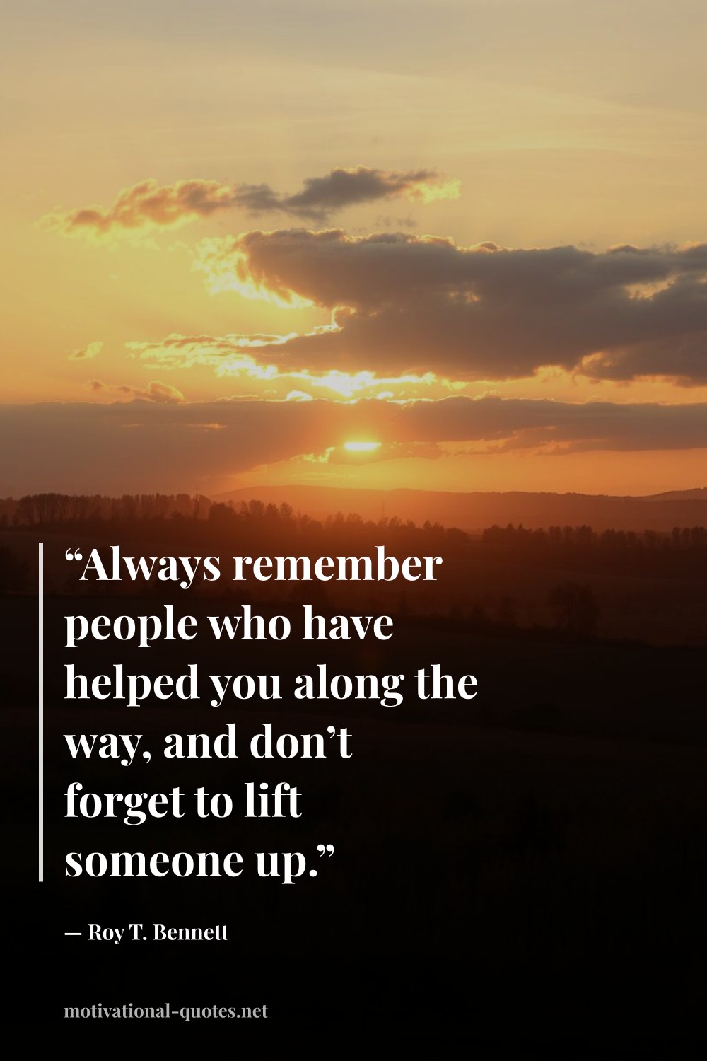 "“Always remember people who have helped you along the way, and don’t forget to lift someone up.”" — Roy T. Bennett