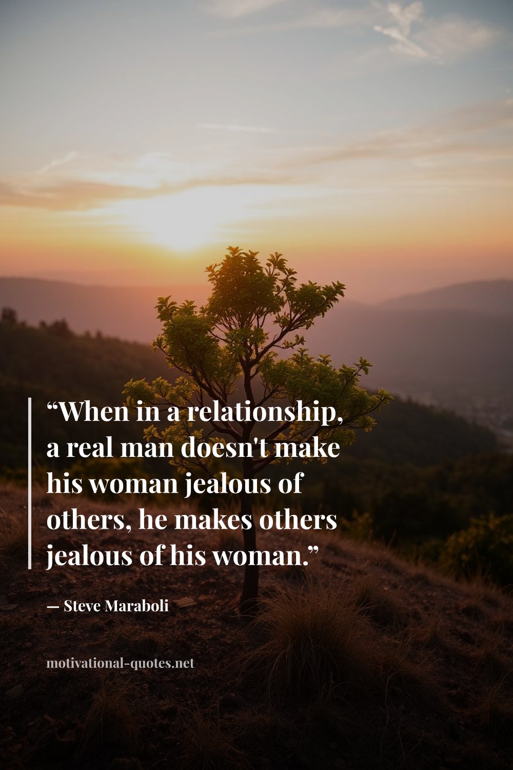 "“When in a relationship, a real man doesn't make his woman jealous of others, he makes others jealous of his woman.”" — Steve Maraboli