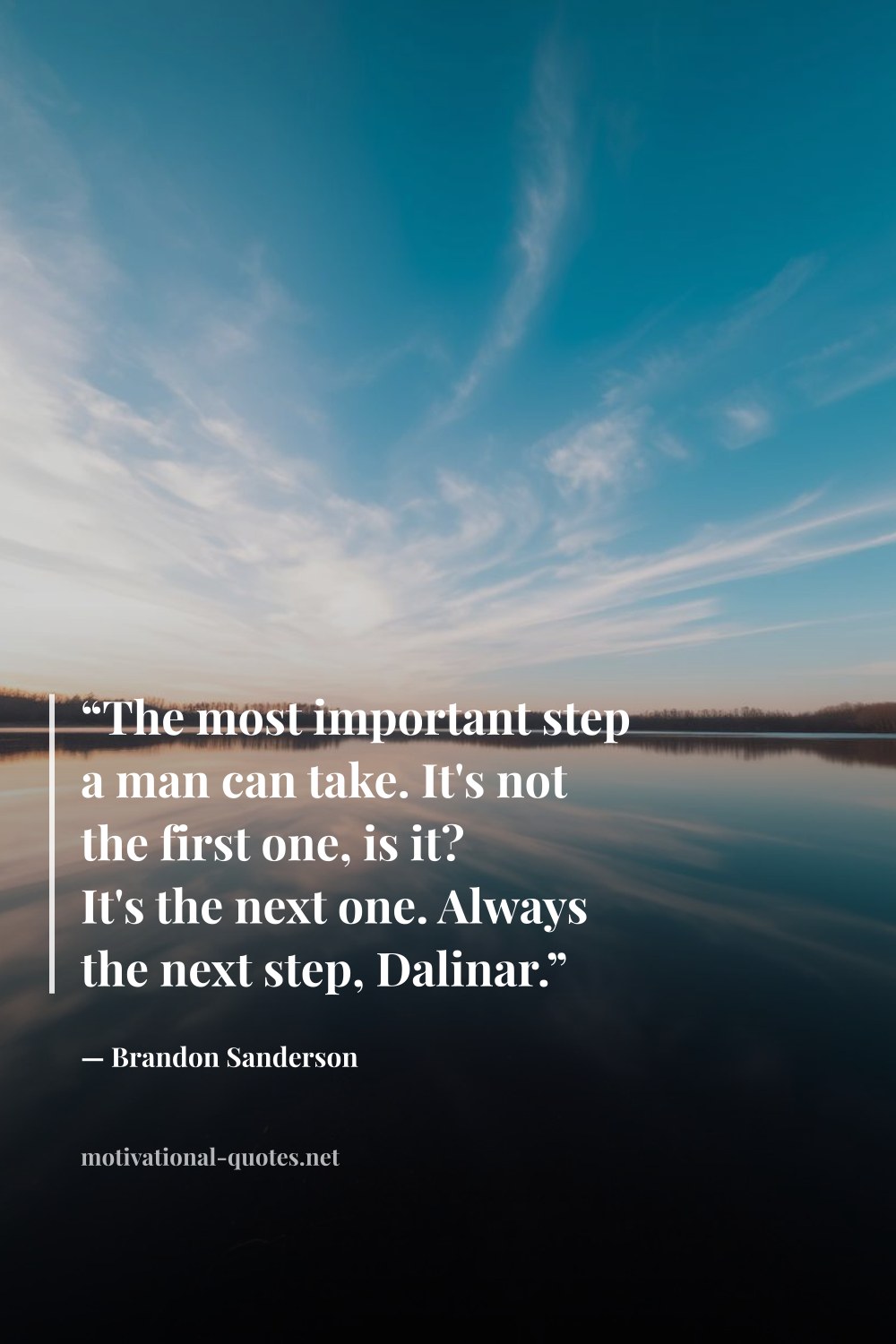 "“The most important step a man can take. It's not the first one, is it? It's the next one. Always the next step, Dalinar.”" — Brandon Sanderson