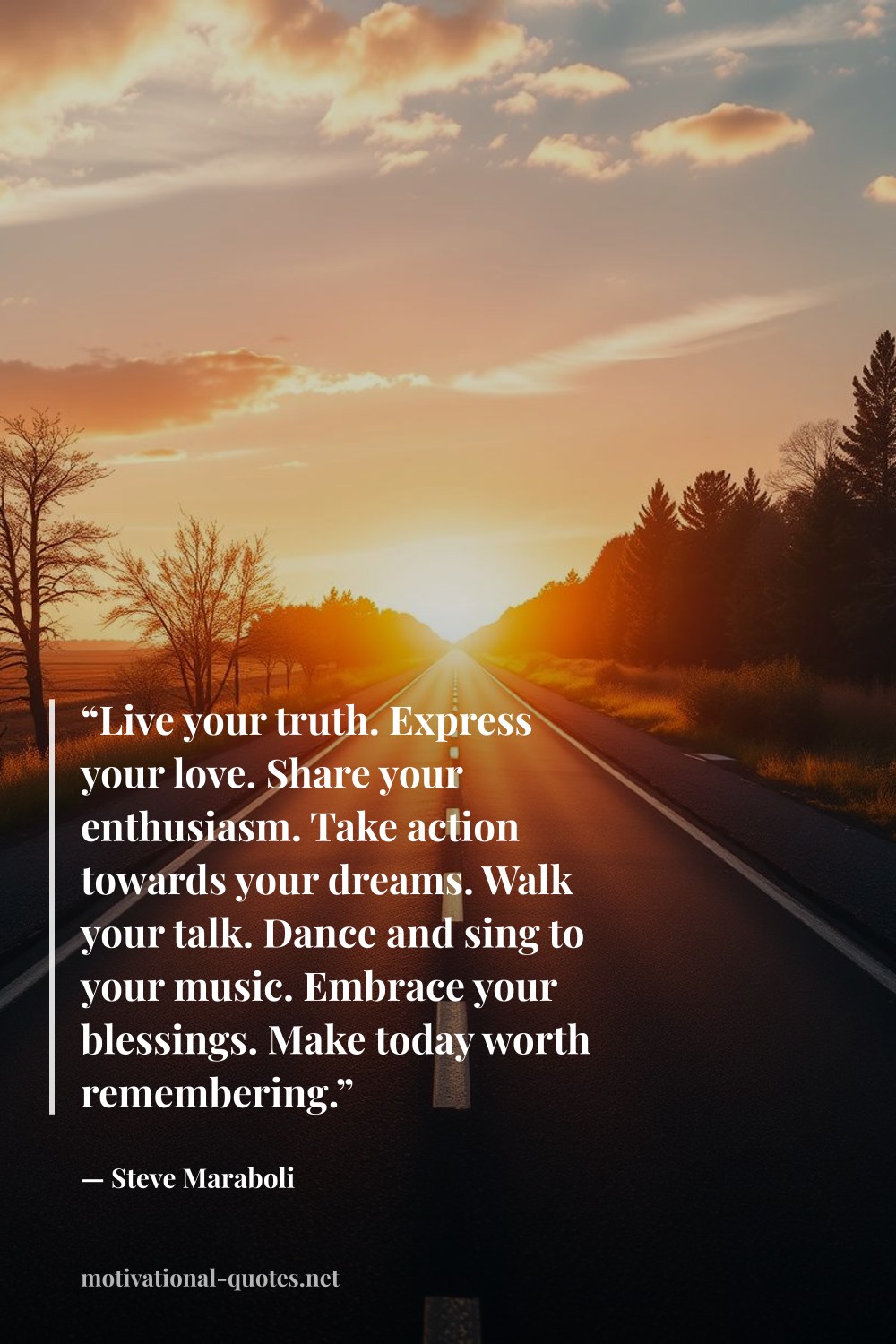 "“Live your truth. Express your love. Share your enthusiasm. Take action towards your dreams. Walk your talk. Dance and sing to your music. Embrace your blessings. Make today worth remembering.”" — Steve Maraboli
