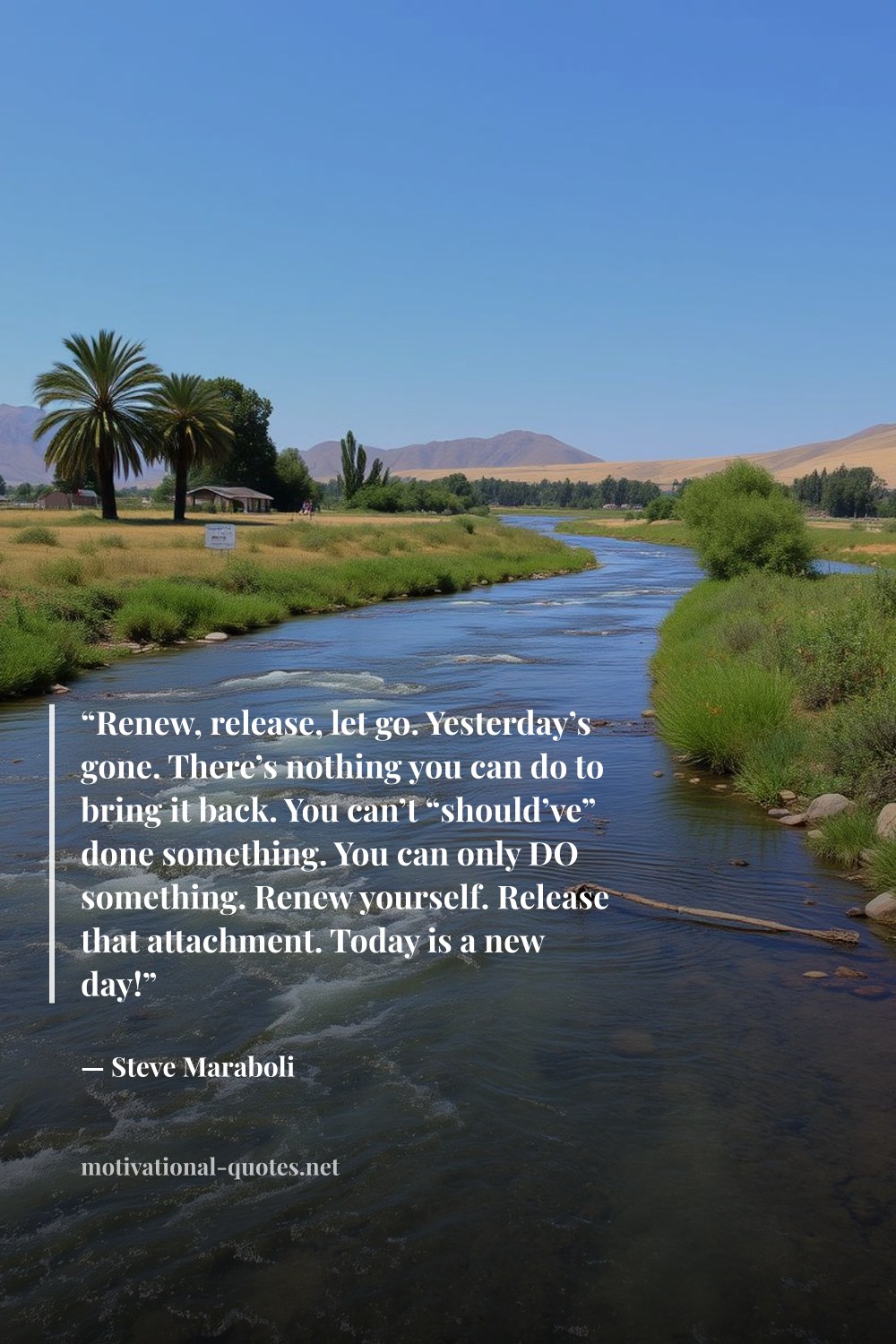 "“Renew, release, let go. Yesterday’s gone. There’s nothing you can do to bring it back. You can’t “should’ve” done something. You can only DO something. Renew yourself. Release that attachment. Today is a new day!”" — Steve Maraboli