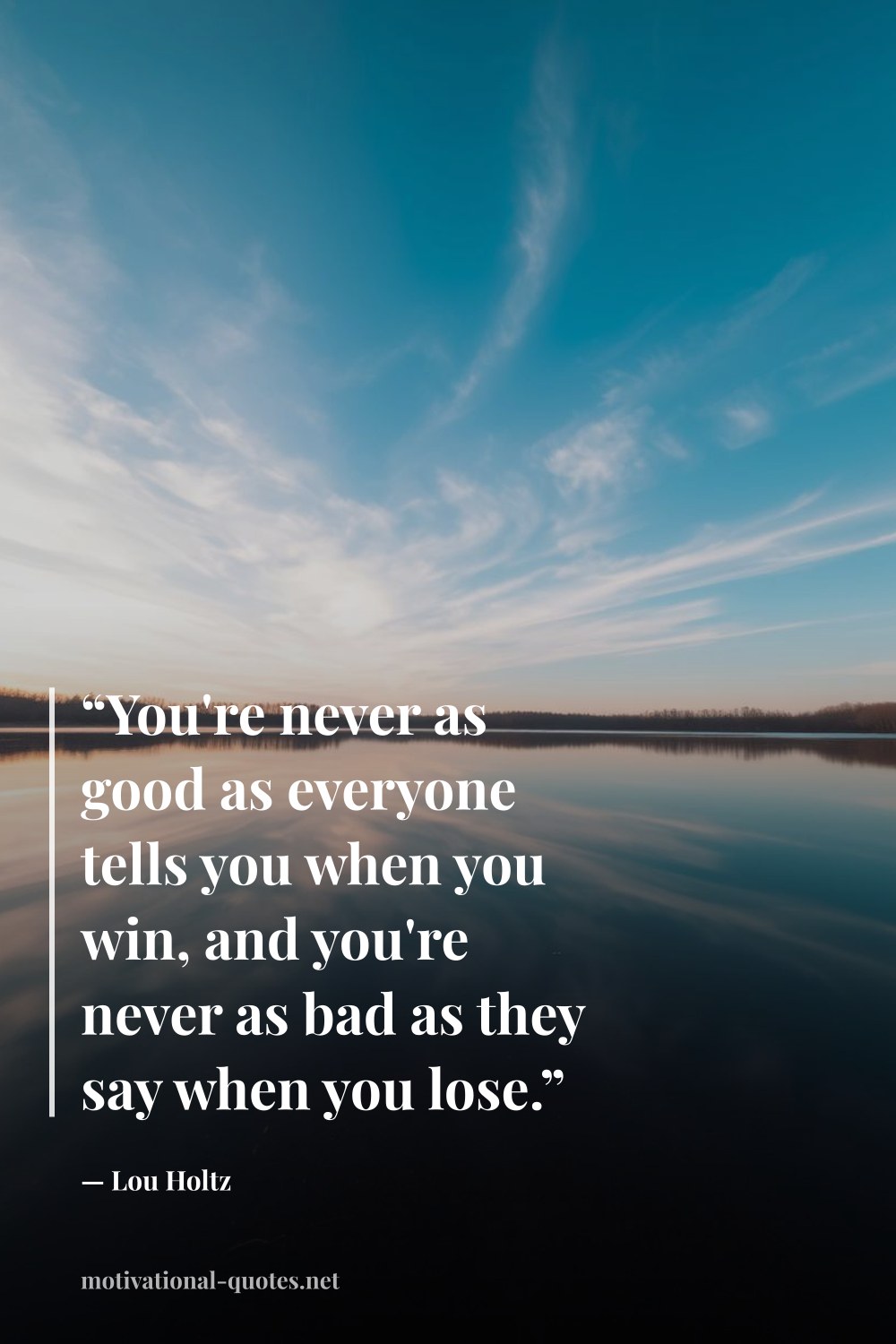 "“You're never as good as everyone tells you when you win, and you're never as bad as they say when you lose.”" — Lou Holtz