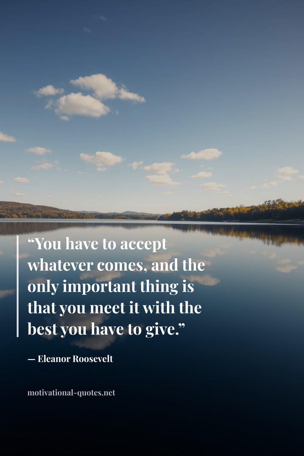 "“You have to accept whatever comes, and the only important thing is that you meet it with the best you have to give.”" — Eleanor Roosevelt