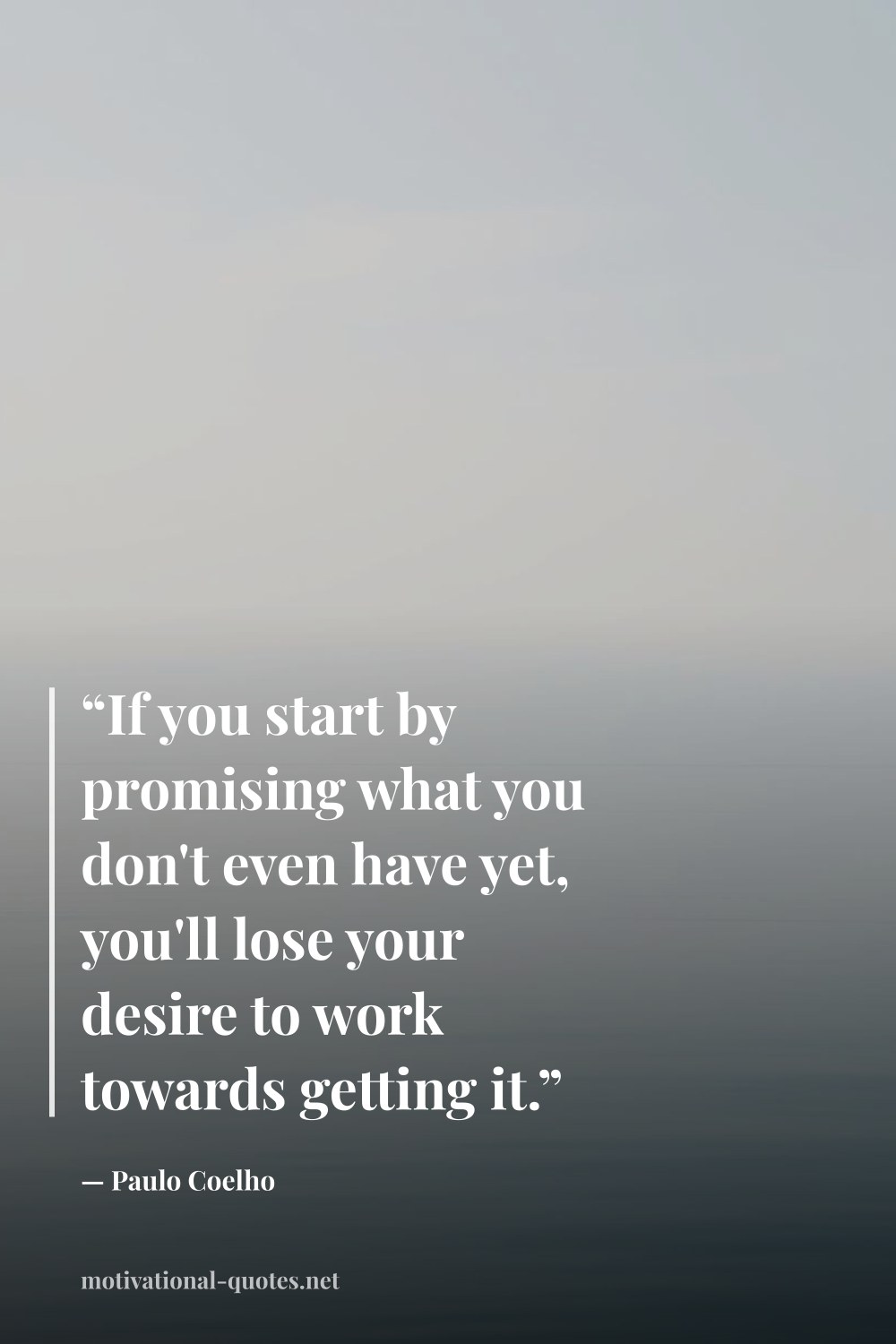 "“If you start by promising what you don't even have yet, you'll lose your desire to work towards getting it.”" — Paulo Coelho