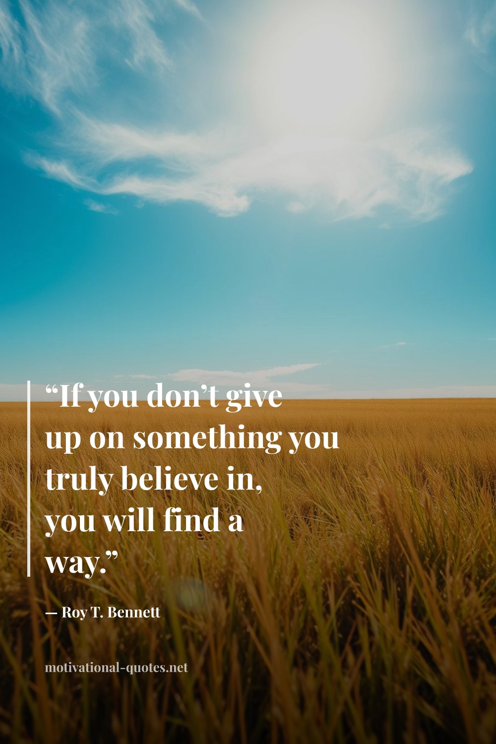 "“If you don’t give up on something you truly believe in, you will find a way.”" — Roy T. Bennett