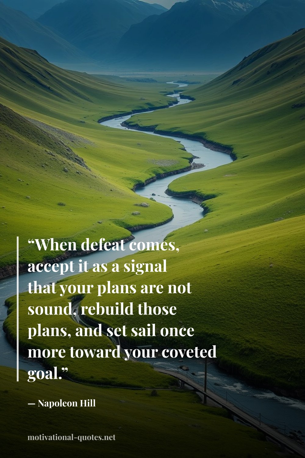 "“When defeat comes, accept it as a signal that your plans are not sound, rebuild those plans, and set sail once more toward your coveted goal.”" — Napoleon Hill