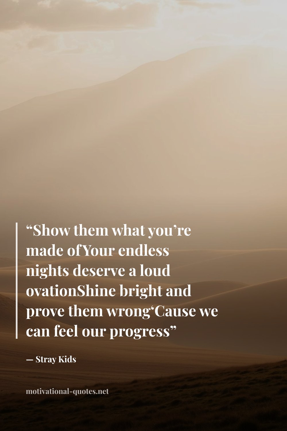 "“Show them what you’re made ofYour endless nights deserve a loud ovationShine bright and prove them wrong‘Cause we can feel our progress”" — Stray Kids