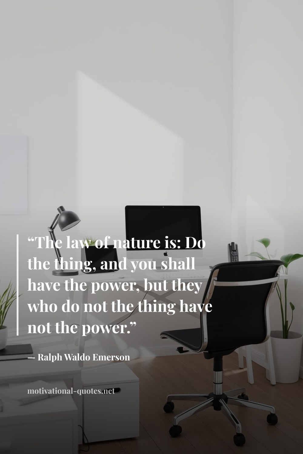"“The law of nature is: Do the thing, and you shall have the power, but they who do not the thing have not the power.”" — Ralph Waldo Emerson