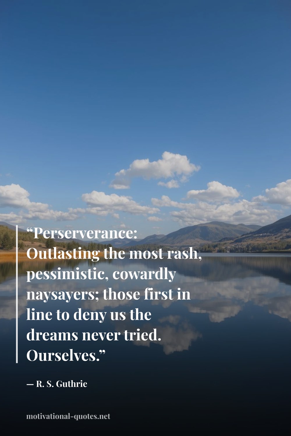 "“Perserverance: Outlasting the most rash, pessimistic, cowardly naysayers; those first in line to deny us the dreams never tried. Ourselves.”" — R. S. Guthrie