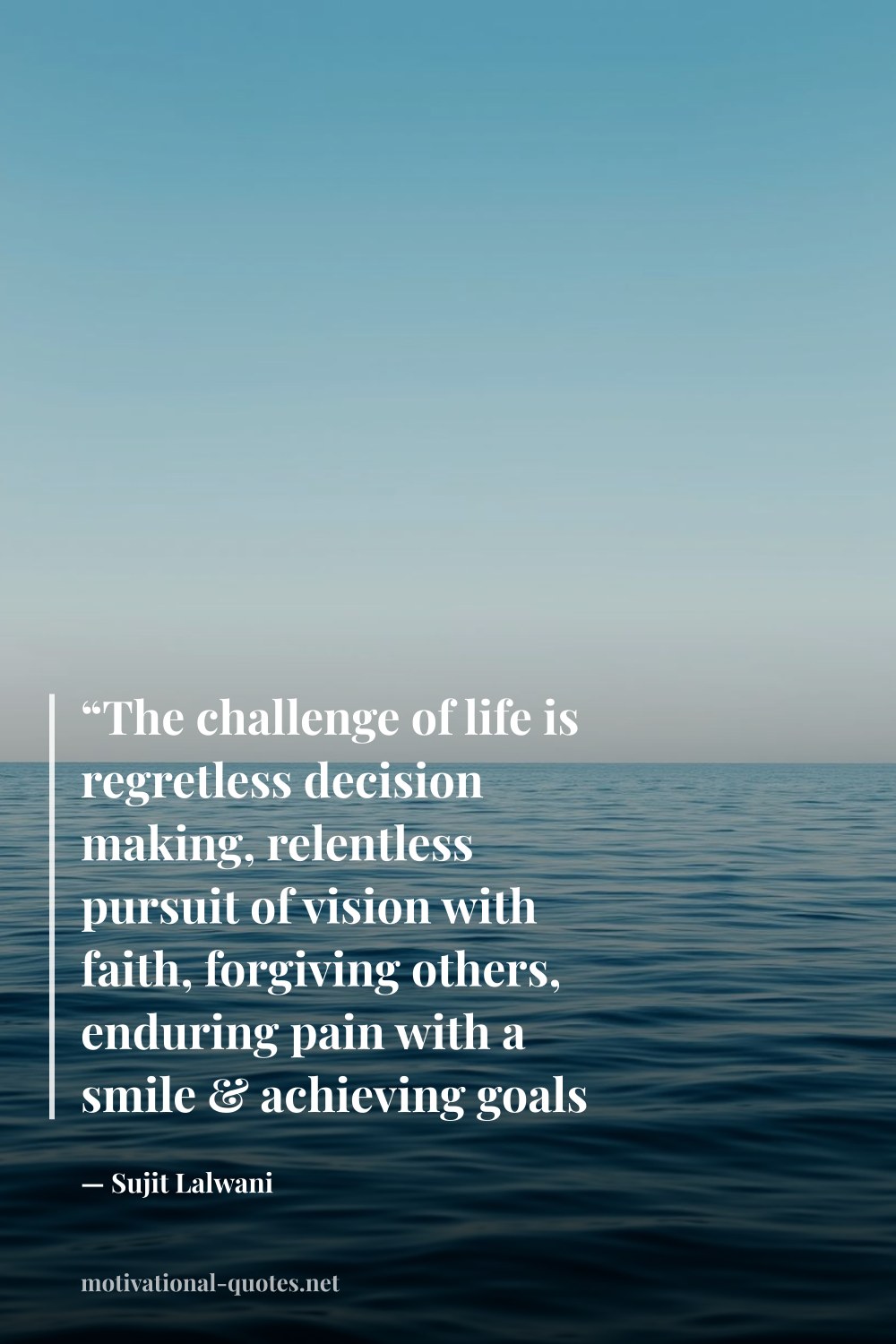 "“The challenge of life is regretless decision making, relentless pursuit of vision with faith, forgiving others, enduring pain with a smile & achieving goals with an extra MILE”" — Sujit Lalwani