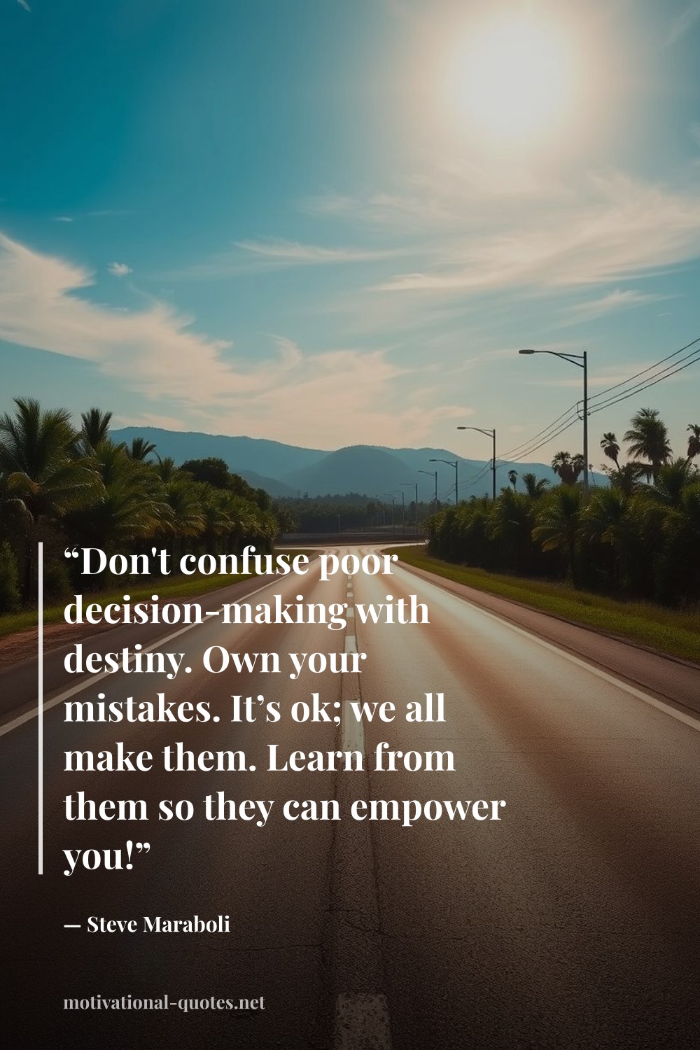 "“Don't confuse poor decision-making with destiny. Own your mistakes. It’s ok; we all make them. Learn from them so they can empower you!”" — Steve Maraboli