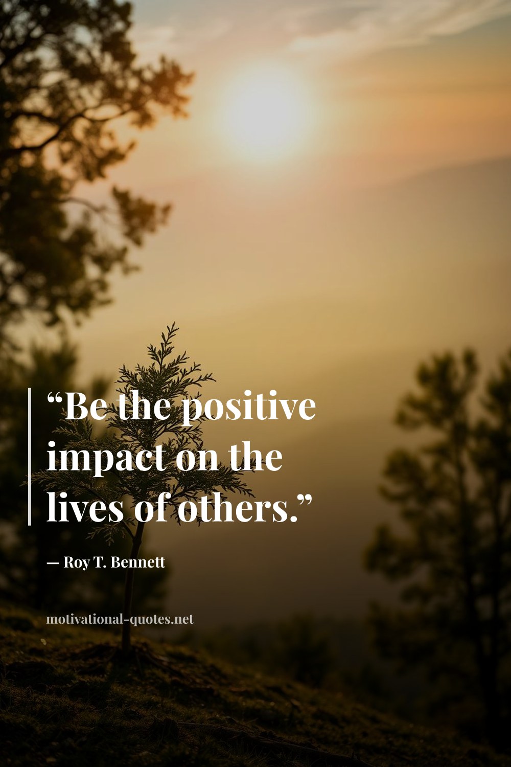 "“Be the positive impact on the lives of others.”" — Roy T. Bennett
