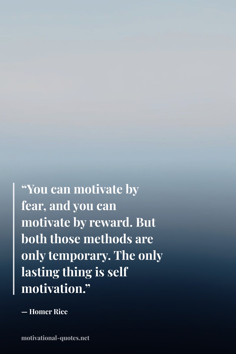 "“You can motivate by fear, and you can motivate by reward. But both those methods are only temporary. The only lasting thing is self motivation.”" — Homer Rice