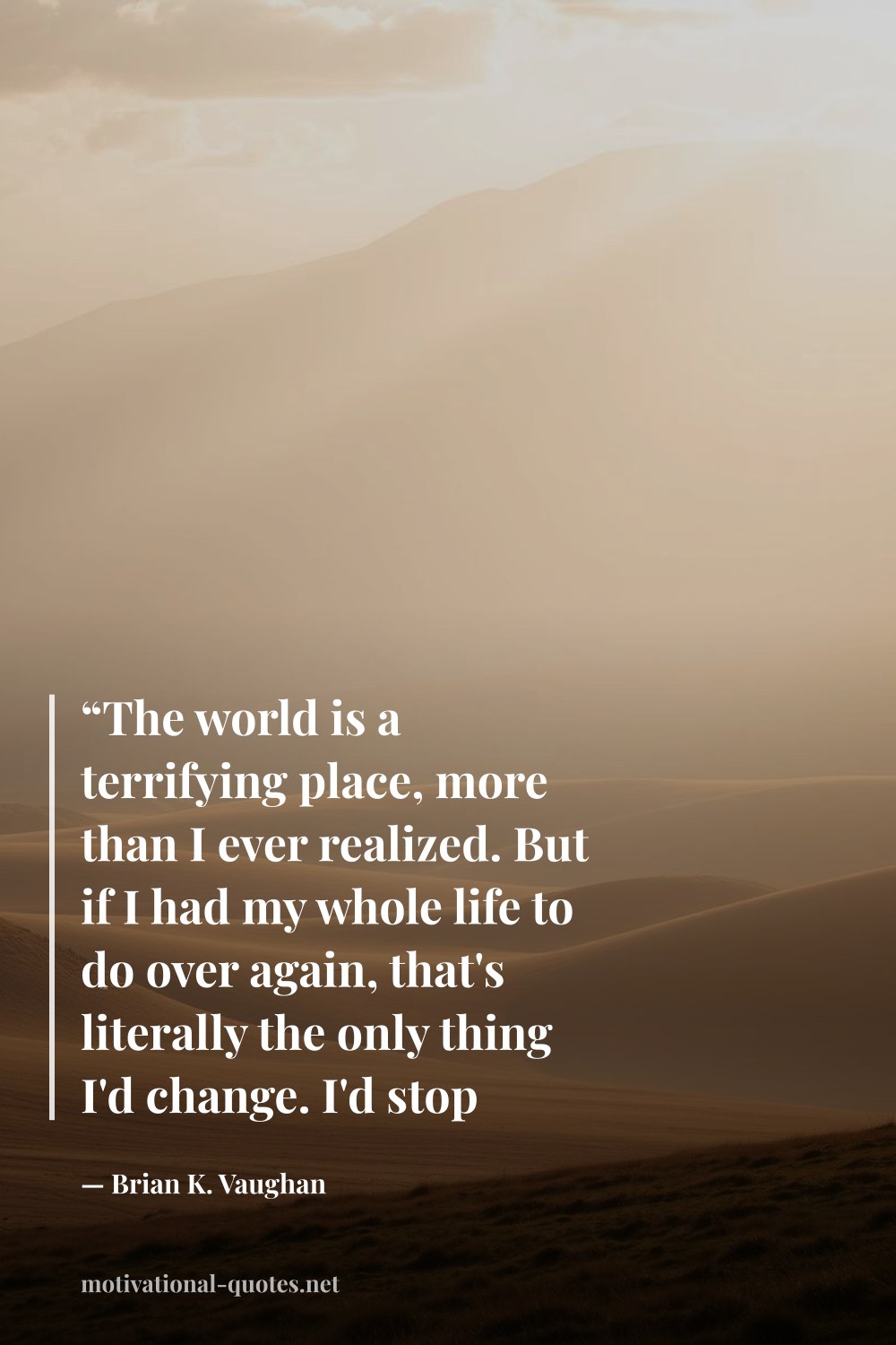 "“The world is a terrifying place, more than I ever realized. But if I had my whole life to do over again, that's literally the only thing I'd change. I'd stop being so afraid of other people.”" — Brian K. Vaughan