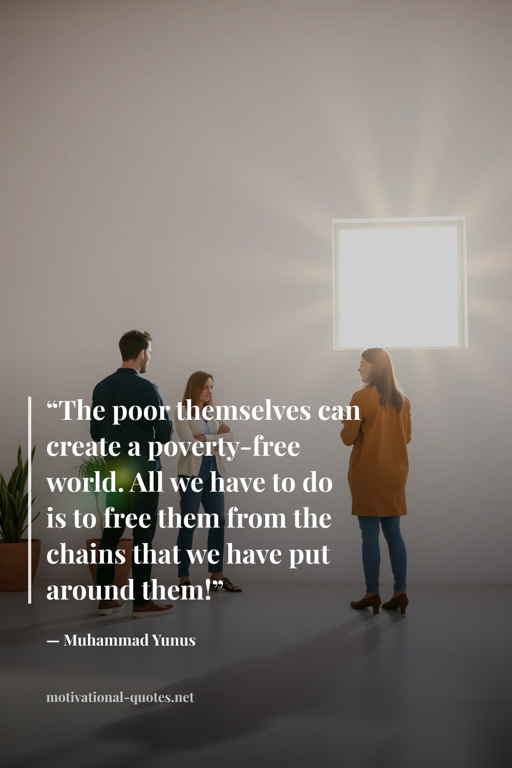 "“The poor themselves can create a poverty-free world. All we have to do is to free them from the chains that we have put around them!”" — Muhammad Yunus