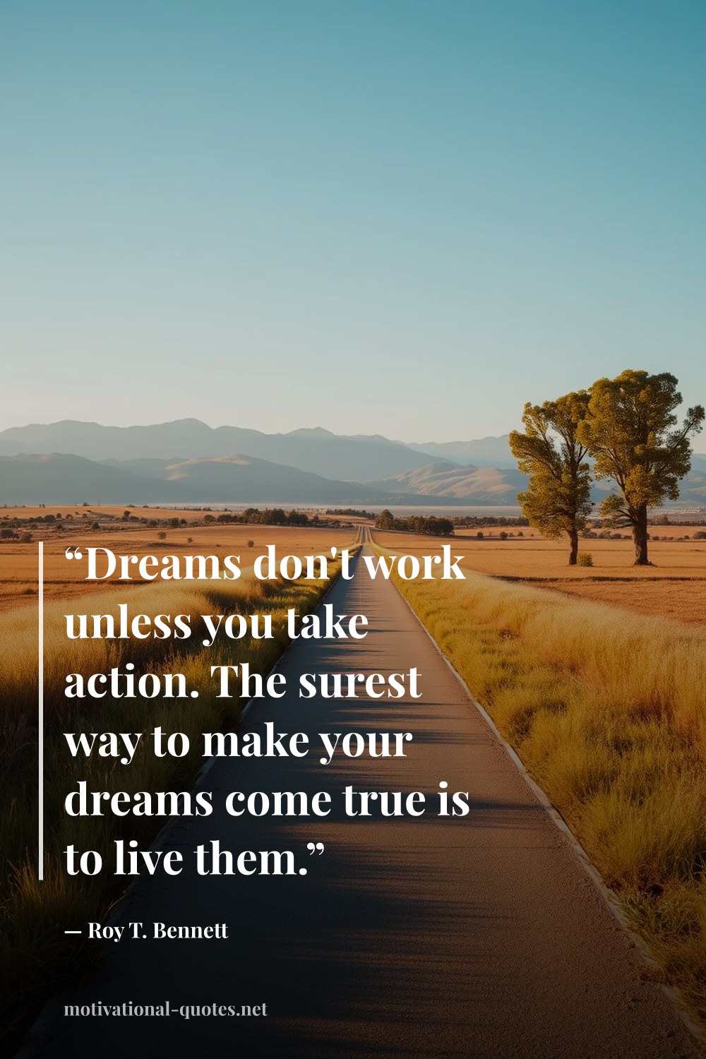 "“Dreams don't work unless you take action. The surest way to make your dreams come true is to live them.”" — Roy T. Bennett