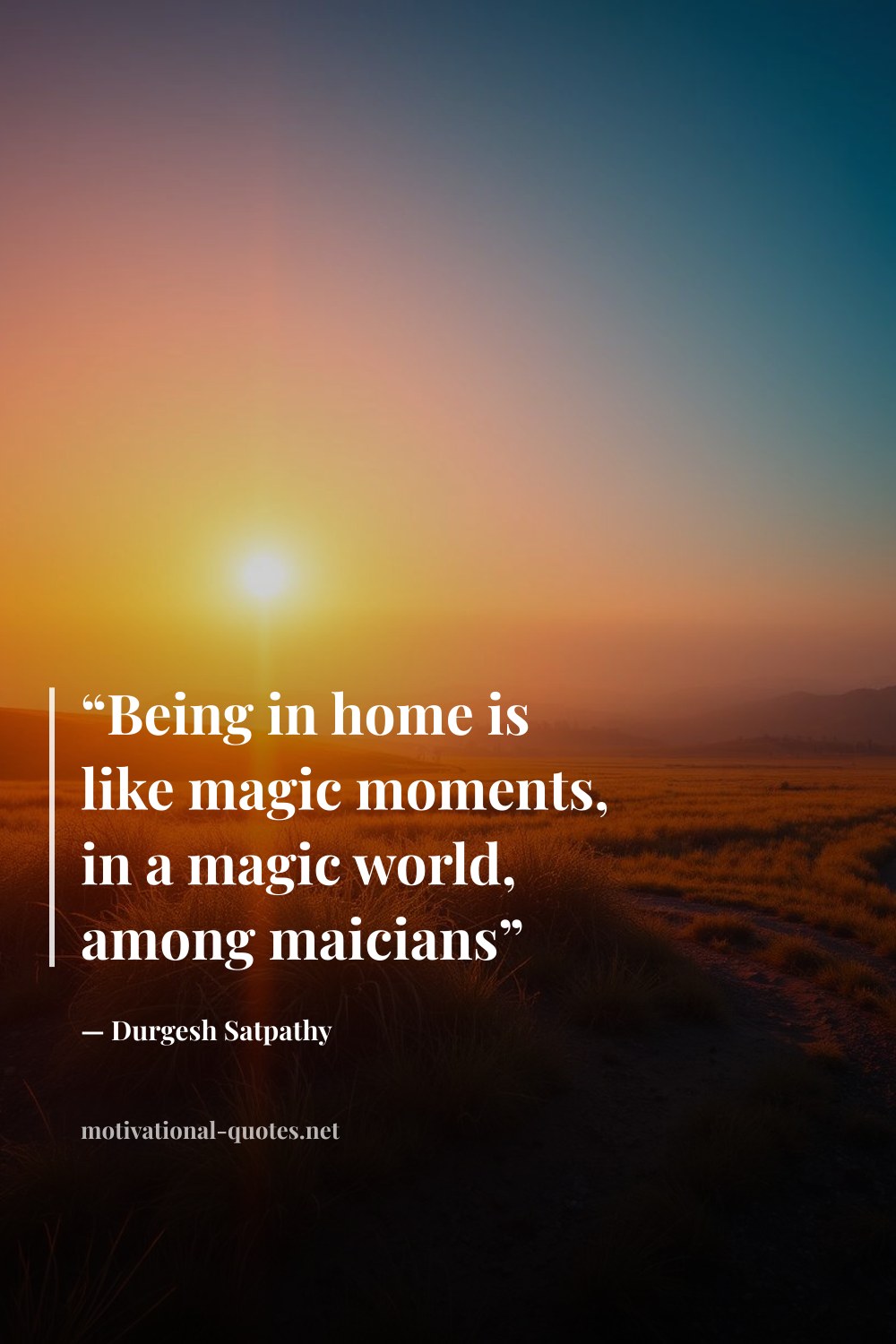 "“Being in home is like magic moments, in a magic world, among maicians”" — Durgesh Satpathy