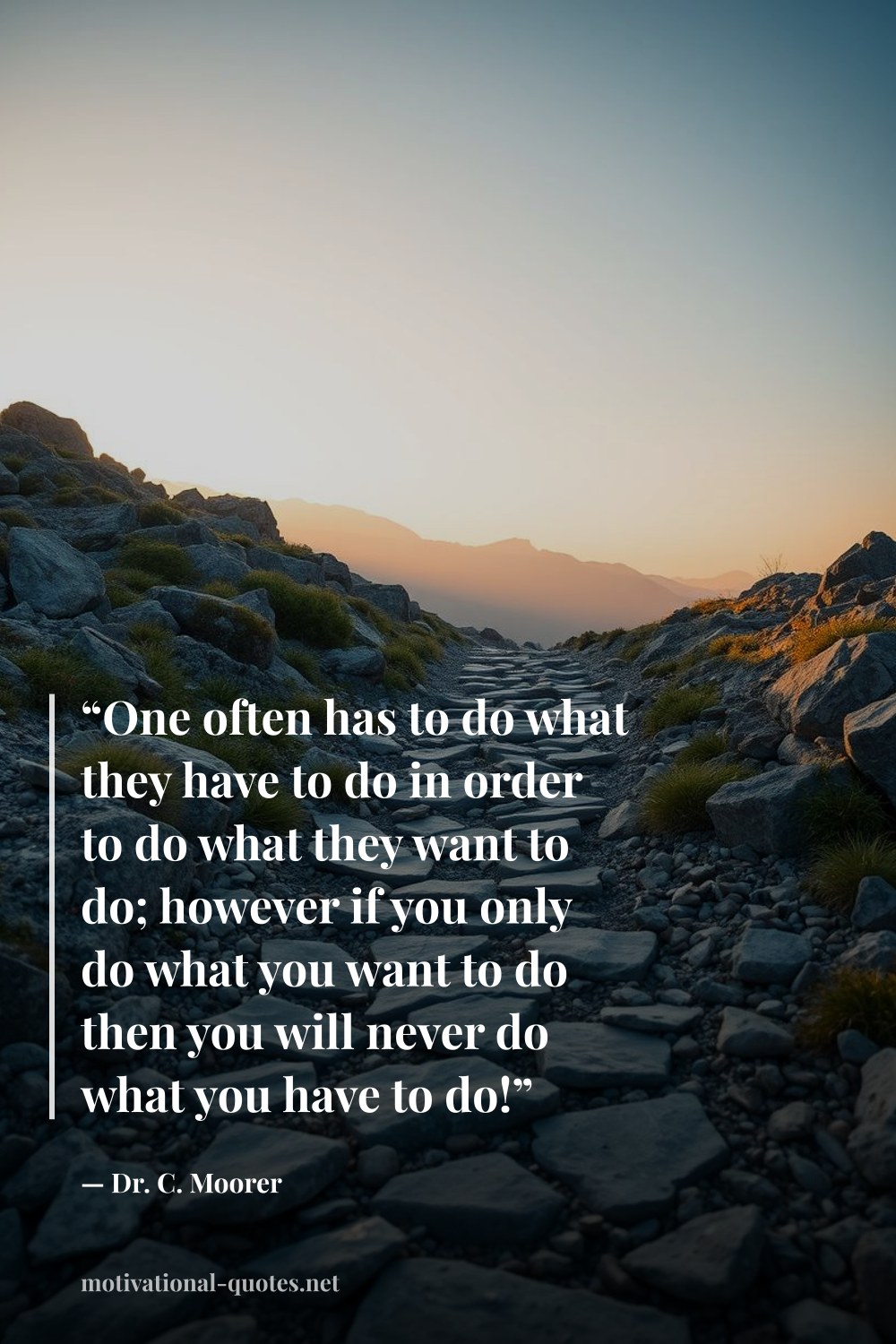 "“One often has to do what they have to do in order to do what they want to do; however if you only do what you want to do then you will never do what you have to do!”" — Dr. C. Moorer